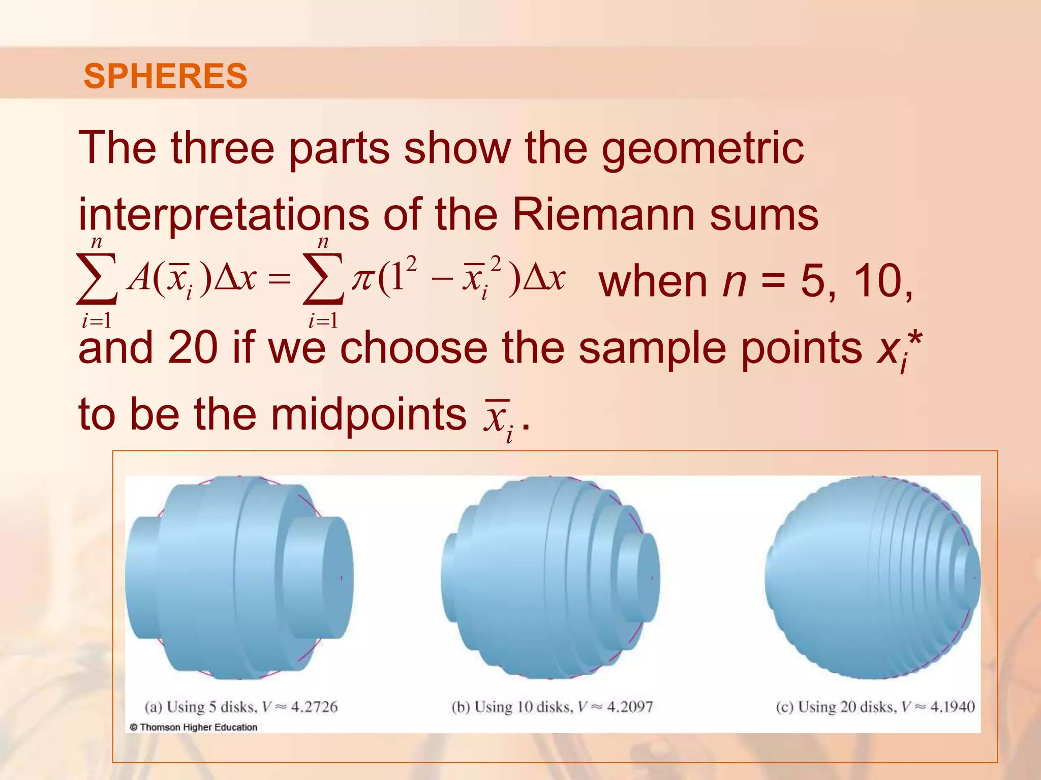 The three parts show the geometric
interpretations of the Riemann sums
when n = 5, 10,
and 20 if we choose the sample points xi*
to be the midpoints .
2 2
1 1
( ) (1 )
n n
i i
i i
A x x x x

 
   
 
i
x
SPHERES
 