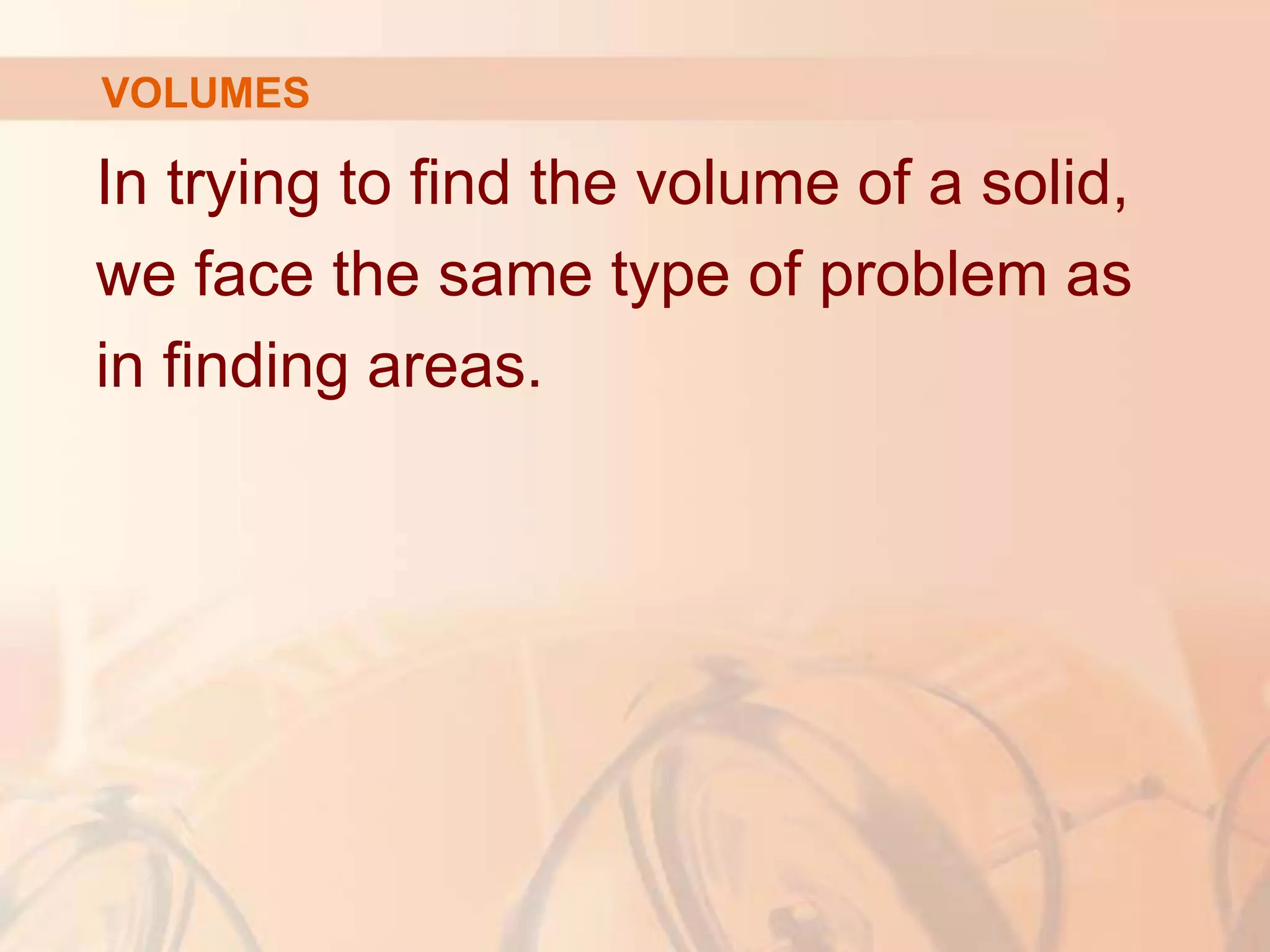 In trying to find the volume of a solid,
we face the same type of problem as
in finding areas.
VOLUMES
 