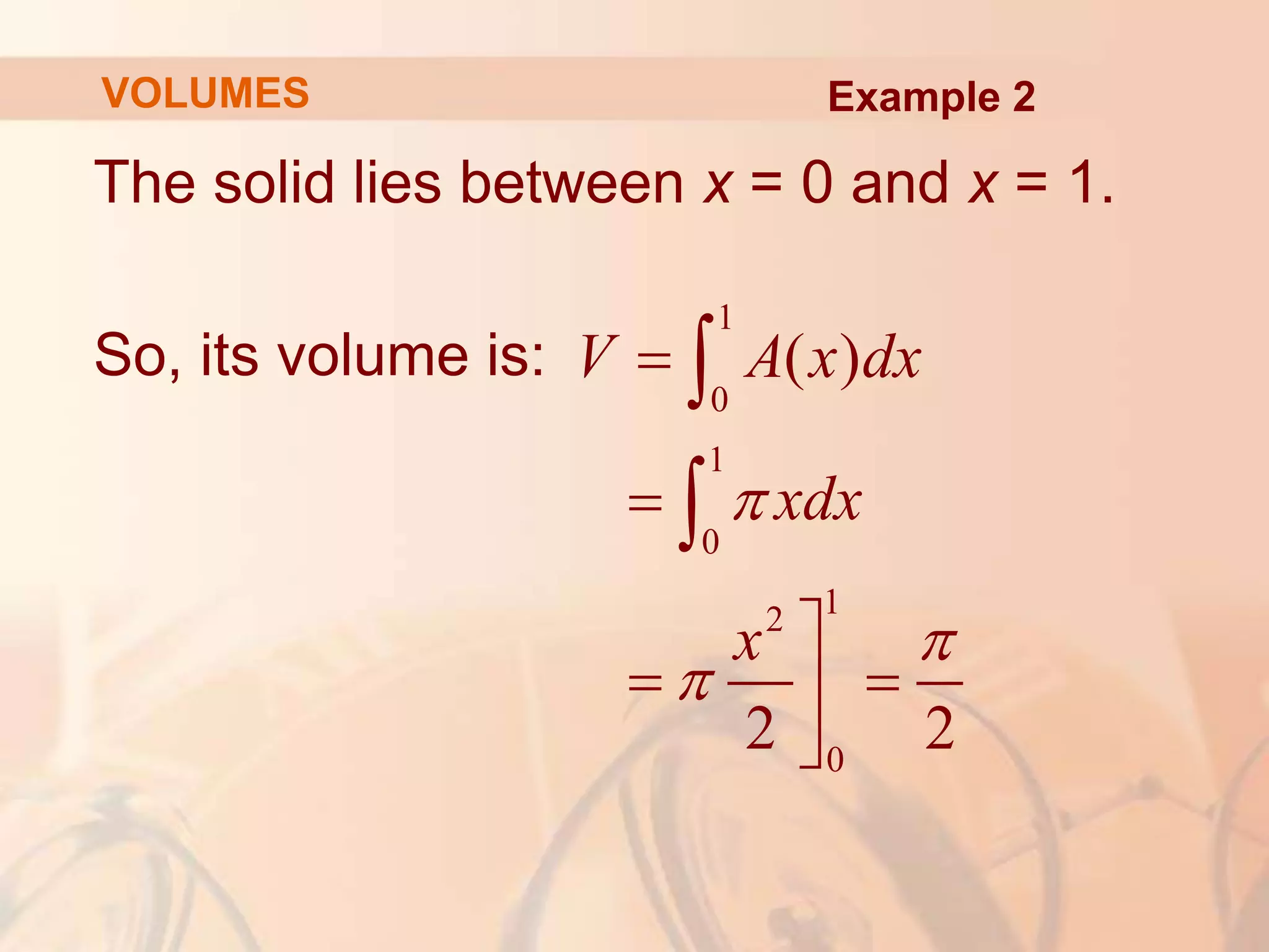 The solid lies between x = 0 and x = 1.
So, its volume is:
1
0
1
0
1
2
0
( )
2 2
V A x dx
xdx
x






 




VOLUMES Example 2
 