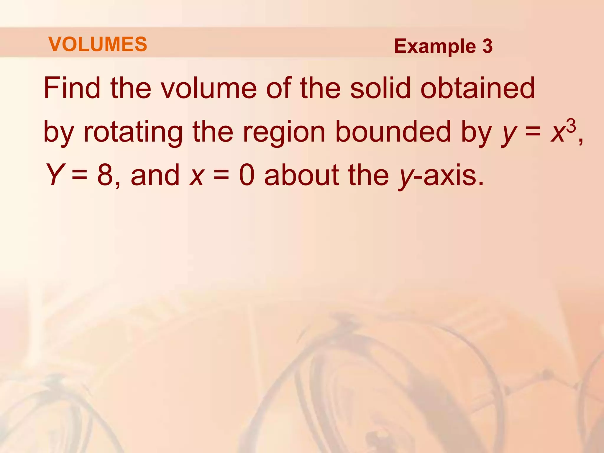Find the volume of the solid obtained
by rotating the region bounded by y = x3,
Y = 8, and x = 0 about the y-axis.
Example 3
VOLUMES
 