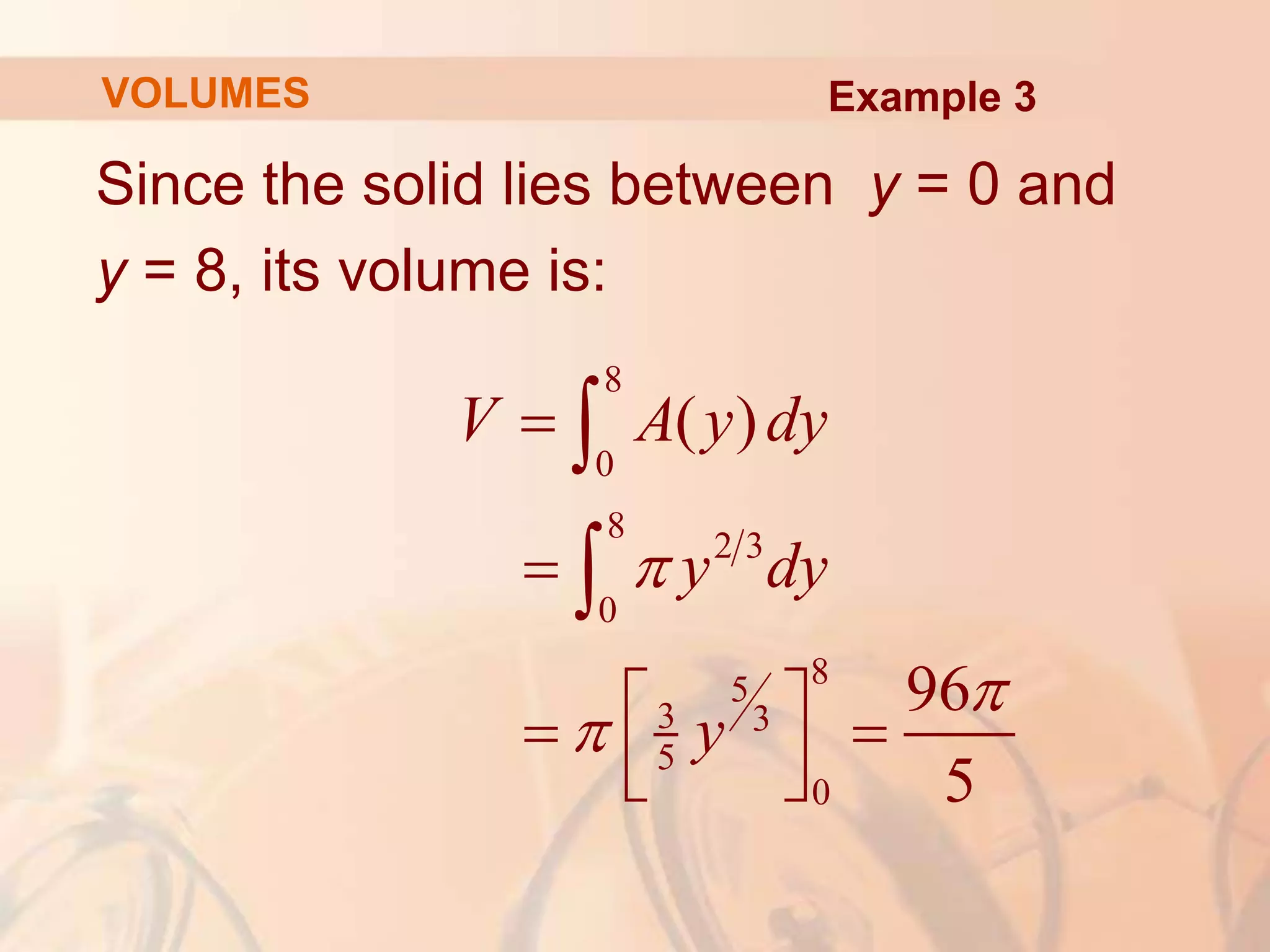 Since the solid lies between y = 0 and
y = 8, its volume is:
8
0
8
2 3
0
8
5
3 3
5
0
( )
96
5
V A y dy
y dy
y





 
 
 
 


Example 3
VOLUMES
 