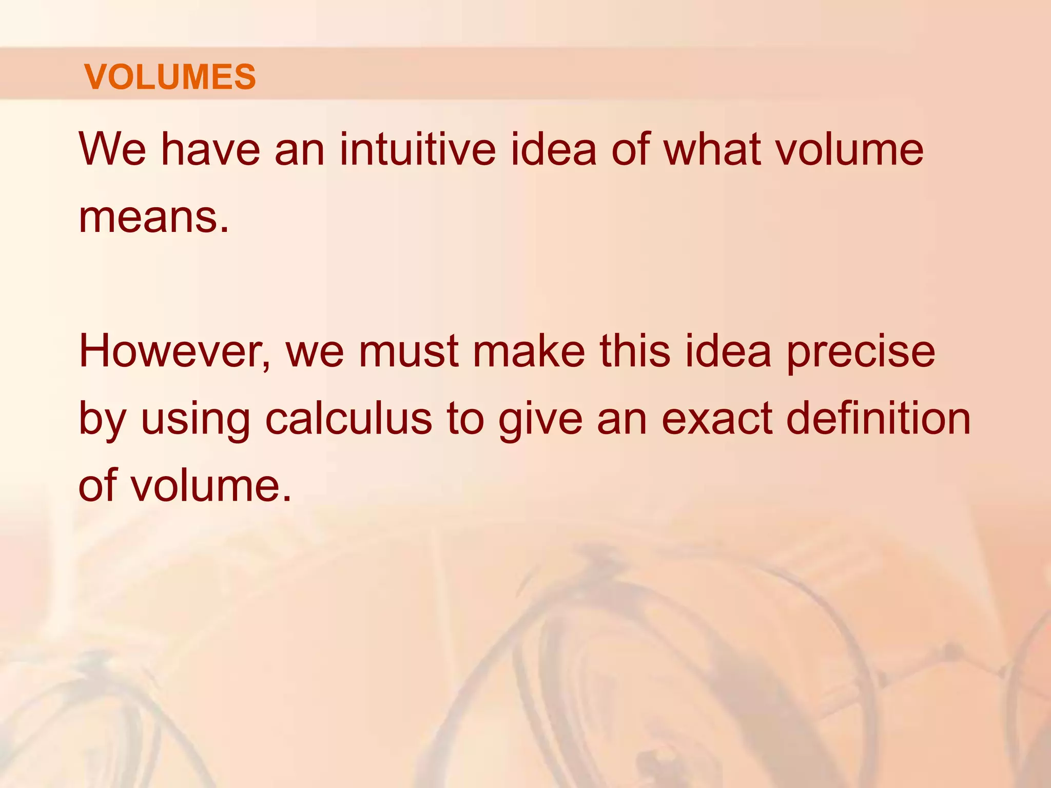 We have an intuitive idea of what volume
means.
However, we must make this idea precise
by using calculus to give an exact definition
of volume.
VOLUMES
 