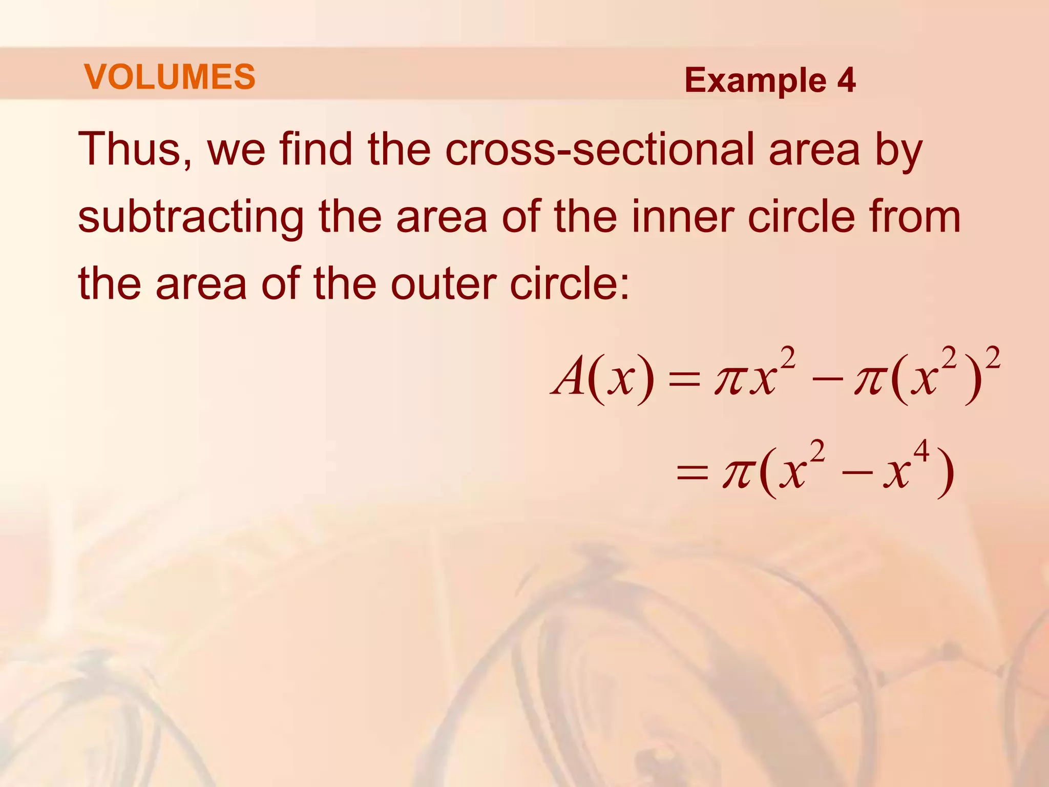 Thus, we find the cross-sectional area by
subtracting the area of the inner circle from
the area of the outer circle:
2 2 2
2 4
( ) ( )
( )
A x x x
x x
 

 
 
VOLUMES Example 4
 