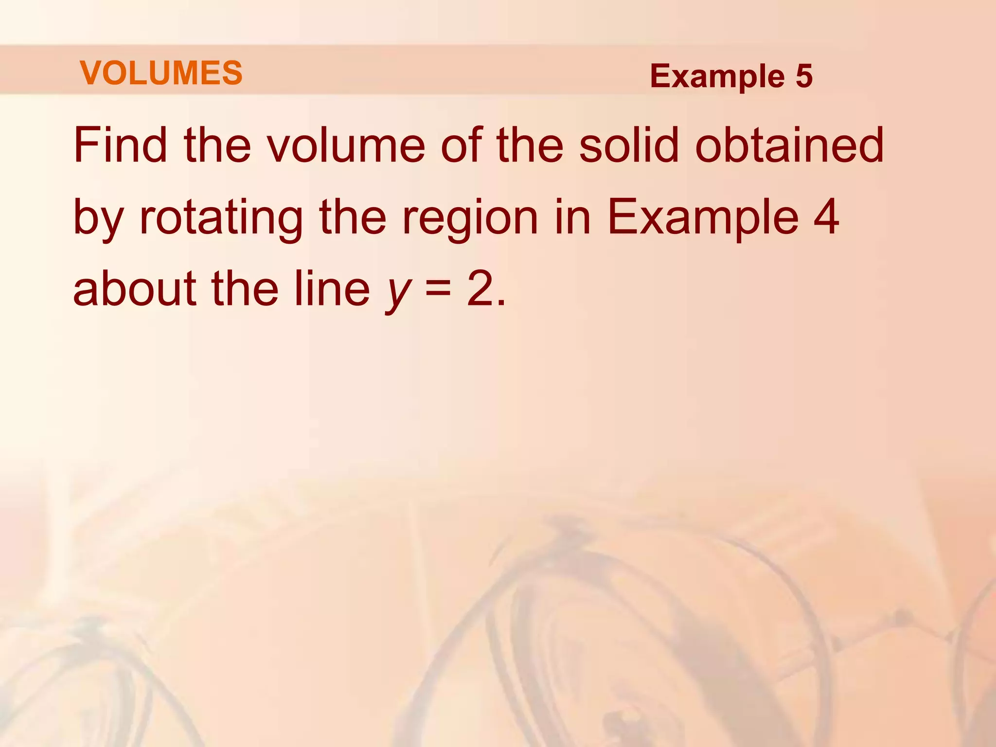 Find the volume of the solid obtained
by rotating the region in Example 4
about the line y = 2.
Example 5
VOLUMES
 