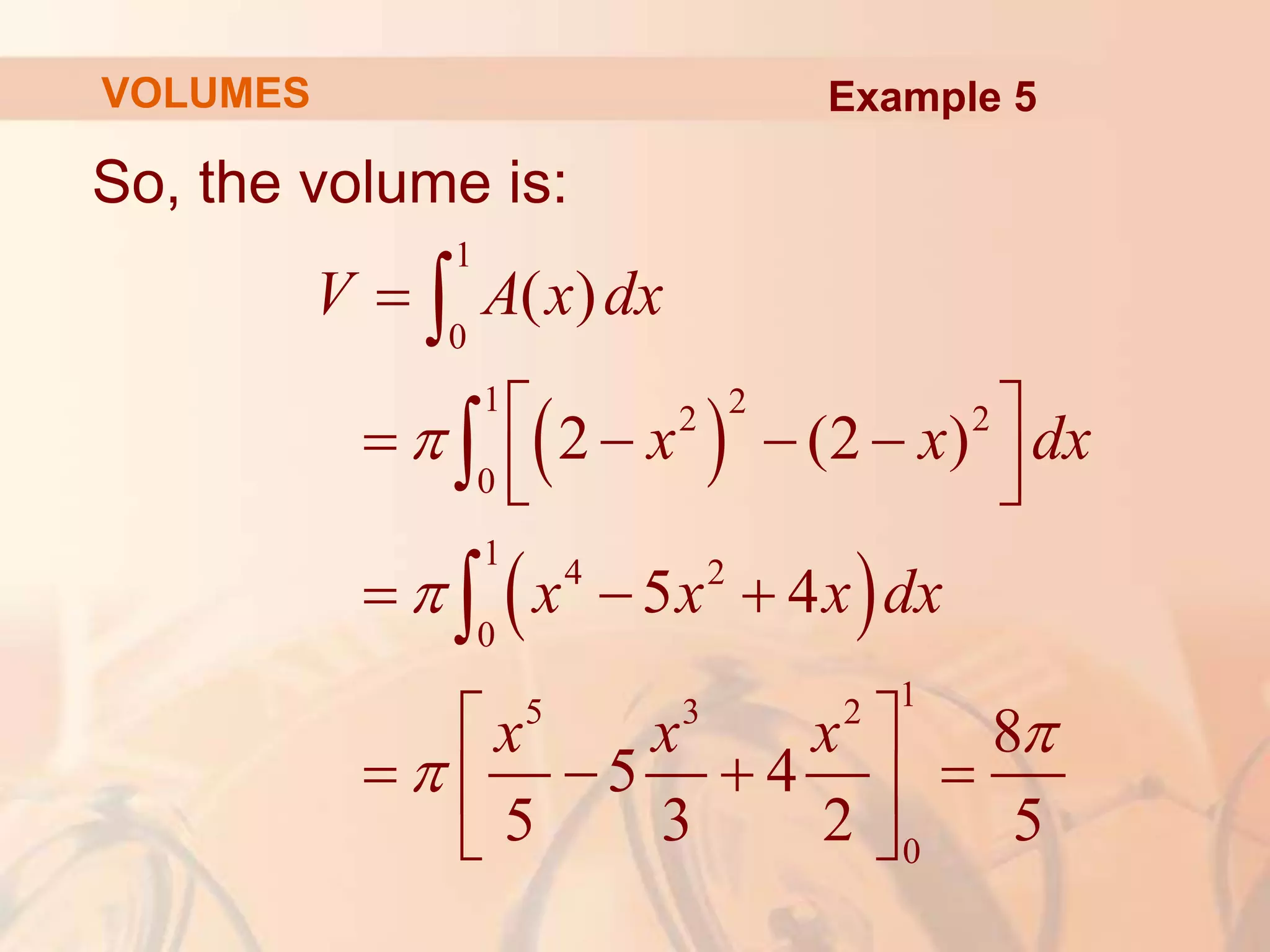 So, the volume is:
 
 
1
0
1 2
2 2
0
1
4 2
0
1
5 3 2
0
( )
2 (2 )
5 4
8
5 4
5 3 2 5





 
   
 
 
  
 
   
 
 



V A x dx
x x dx
x x x dx
x x x
VOLUMES Example 5
 