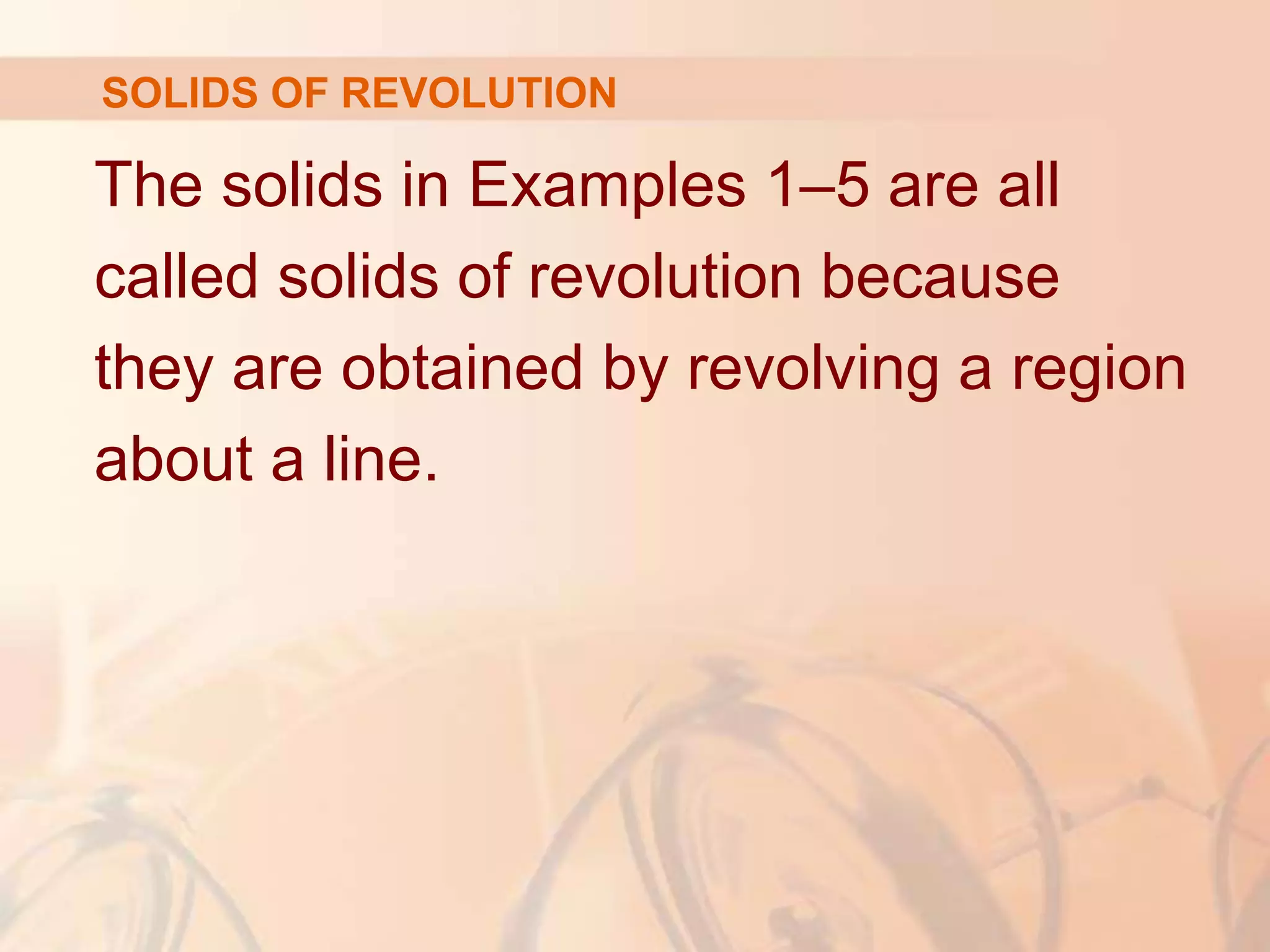 The solids in Examples 1–5 are all
called solids of revolution because
they are obtained by revolving a region
about a line.
SOLIDS OF REVOLUTION
 