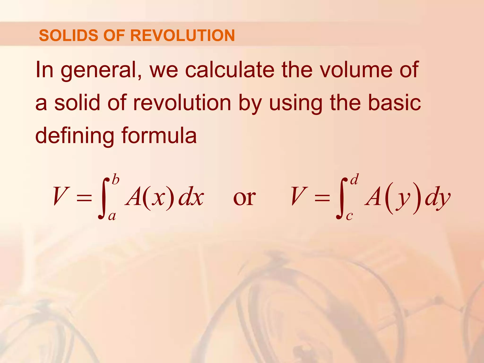 In general, we calculate the volume of
a solid of revolution by using the basic
defining formula
 
( ) or
b d
a c
V A x dx V A y dy
 
 
SOLIDS OF REVOLUTION
 