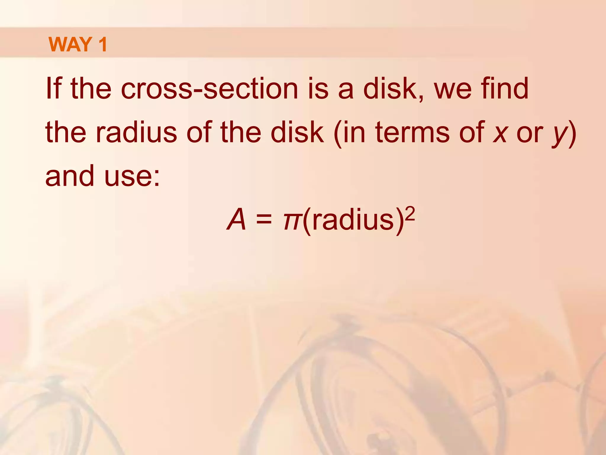 If the cross-section is a disk, we find
the radius of the disk (in terms of x or y)
and use:
A = π(radius)2
WAY 1
 