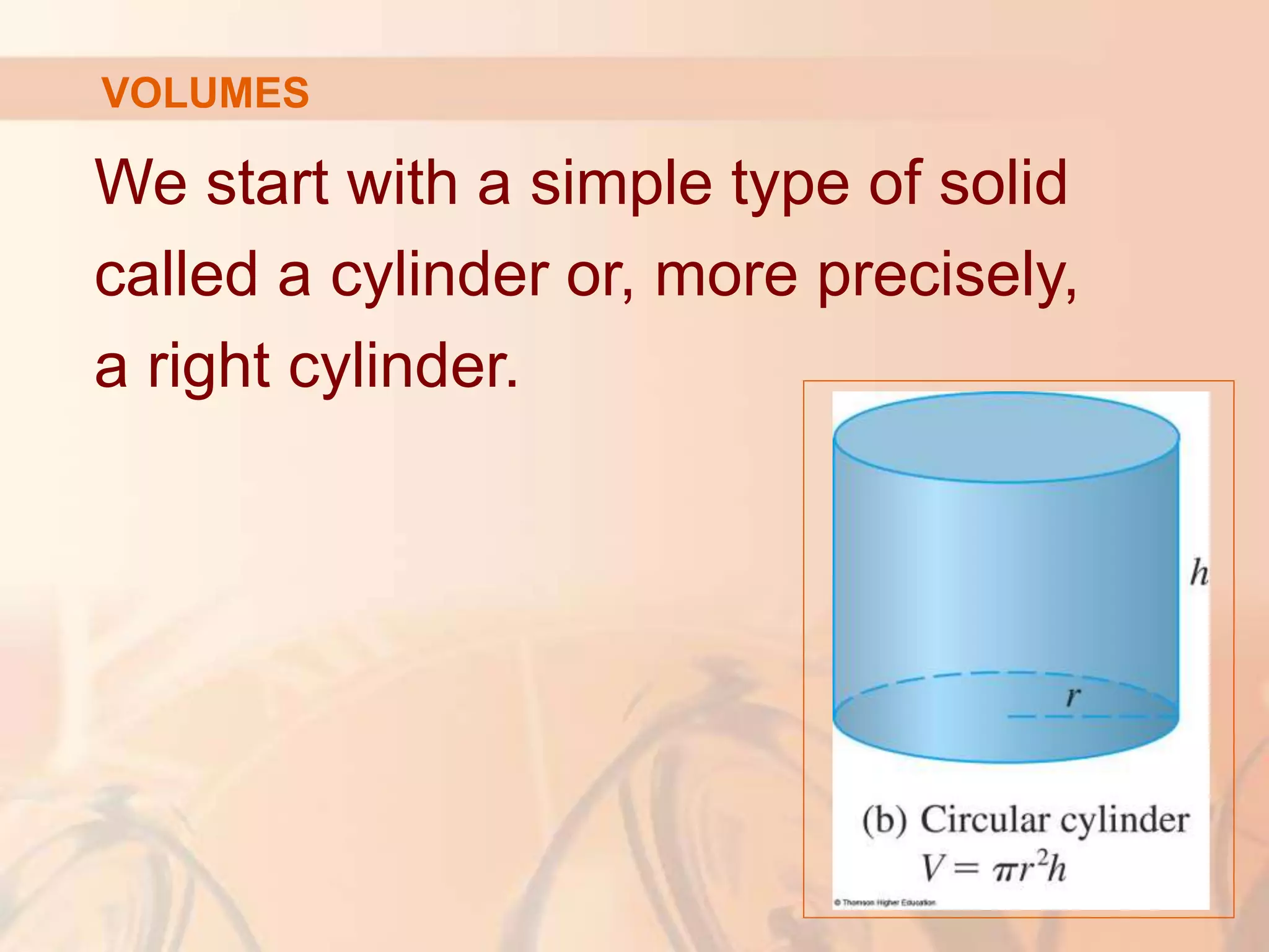 We start with a simple type of solid
called a cylinder or, more precisely,
a right cylinder.
VOLUMES
 
