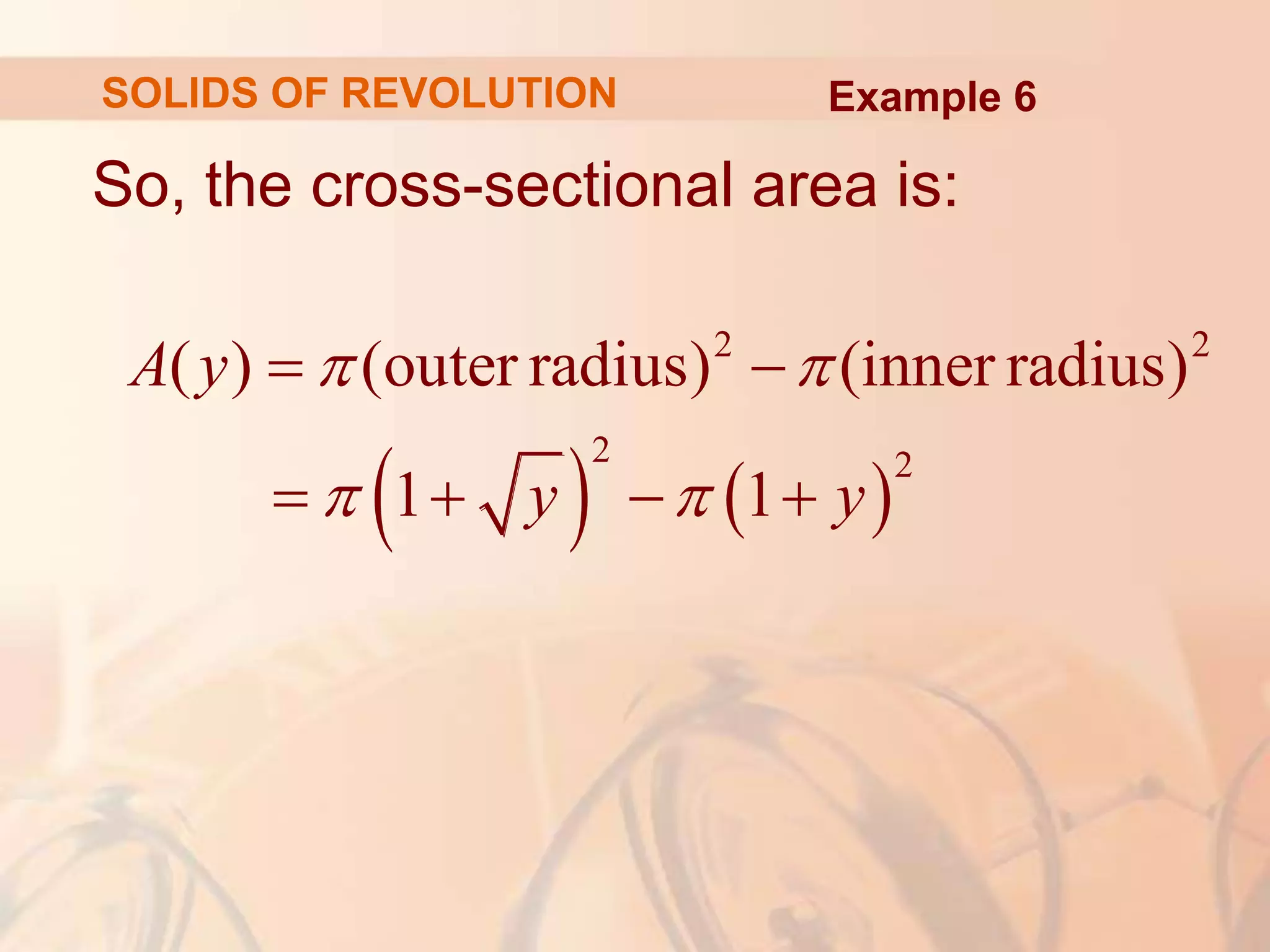 So, the cross-sectional area is:
   
2 2
2 2
( ) (outer radius) (inner radius)
1 1
A y
y y
 
 
 
   
Example 6
SOLIDS OF REVOLUTION
 