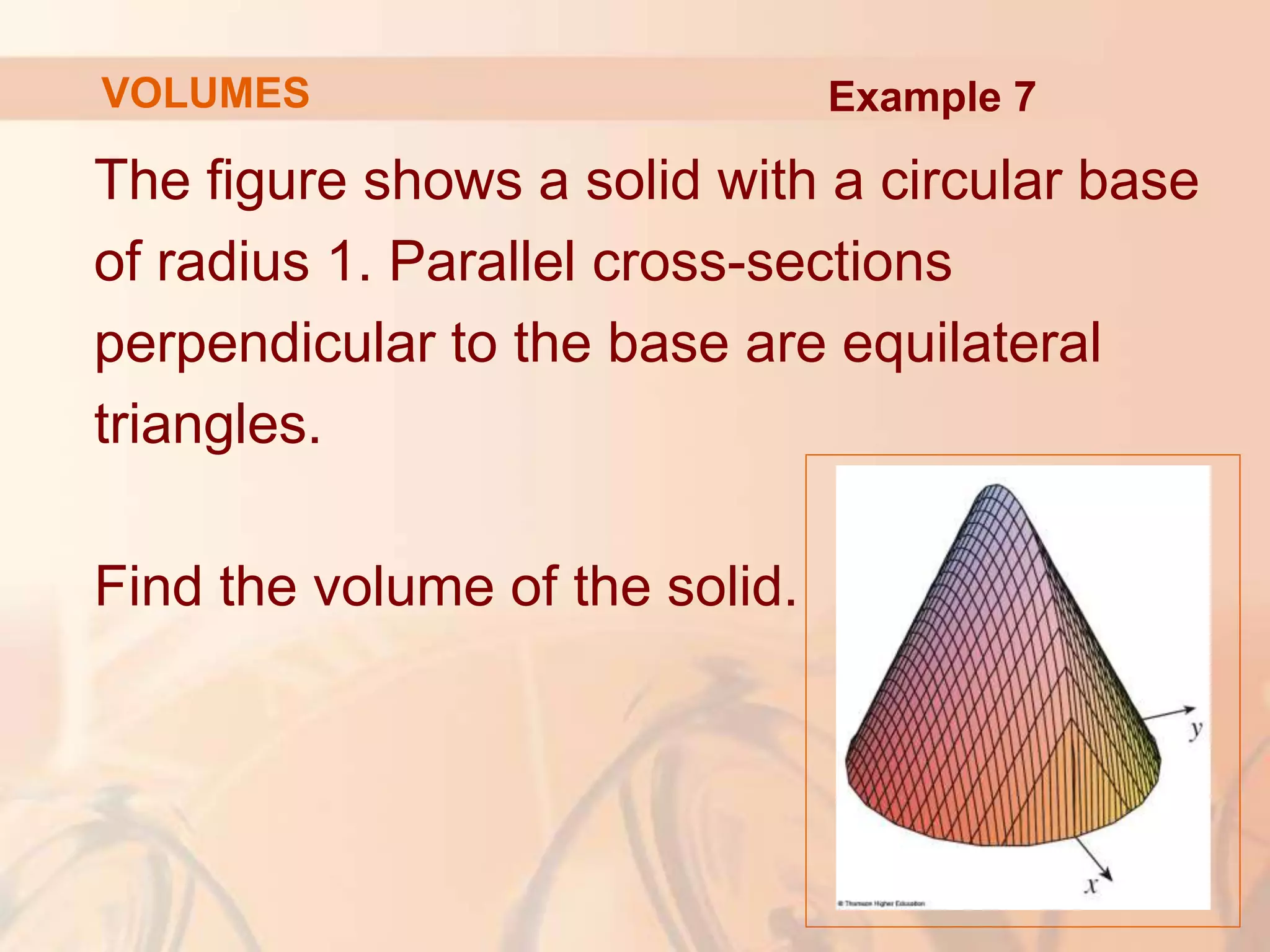 The figure shows a solid with a circular base
of radius 1. Parallel cross-sections
perpendicular to the base are equilateral
triangles.
Find the volume of the solid.
Example 7
VOLUMES
 