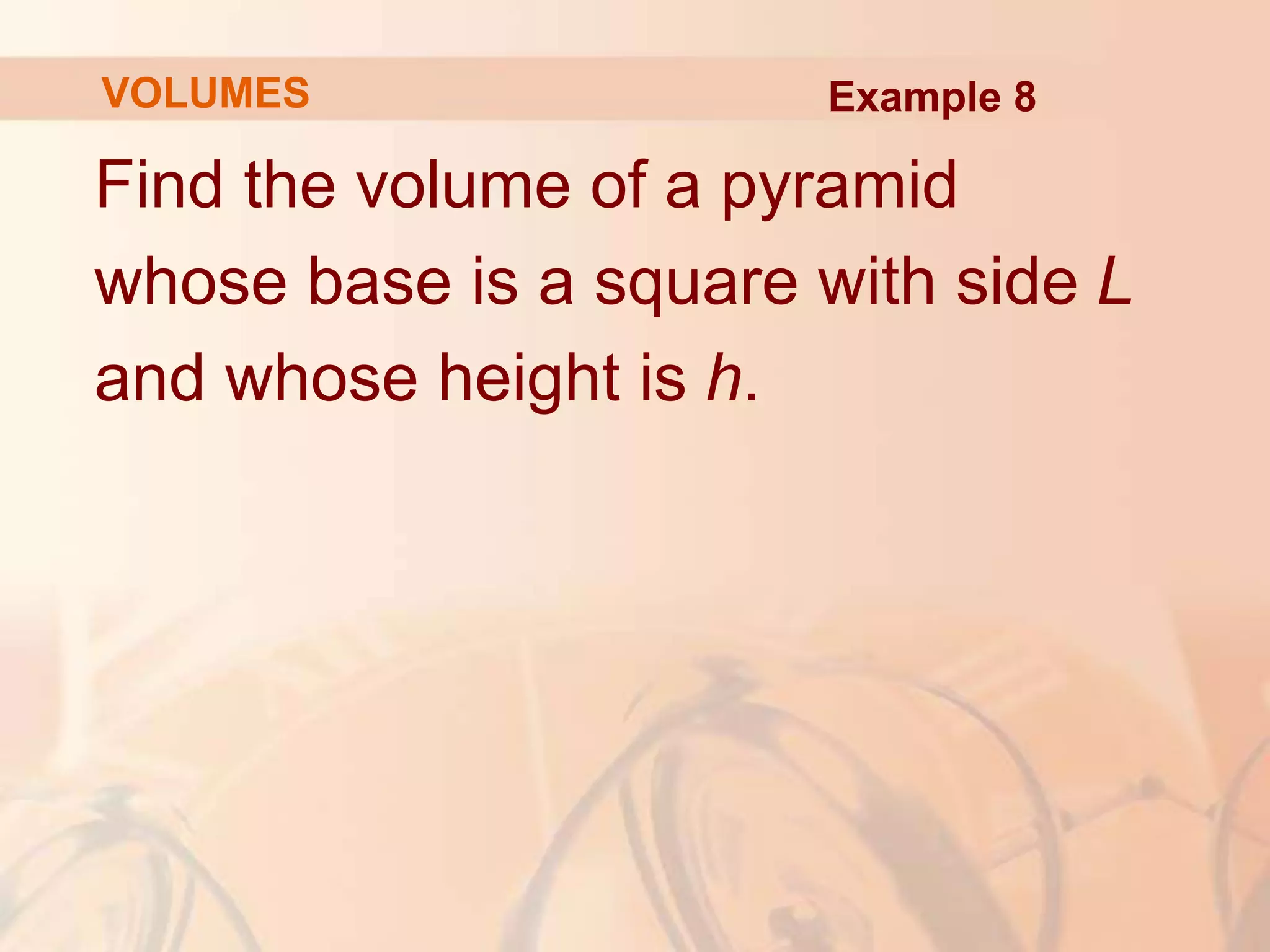 Find the volume of a pyramid
whose base is a square with side L
and whose height is h.
Example 8
VOLUMES
 