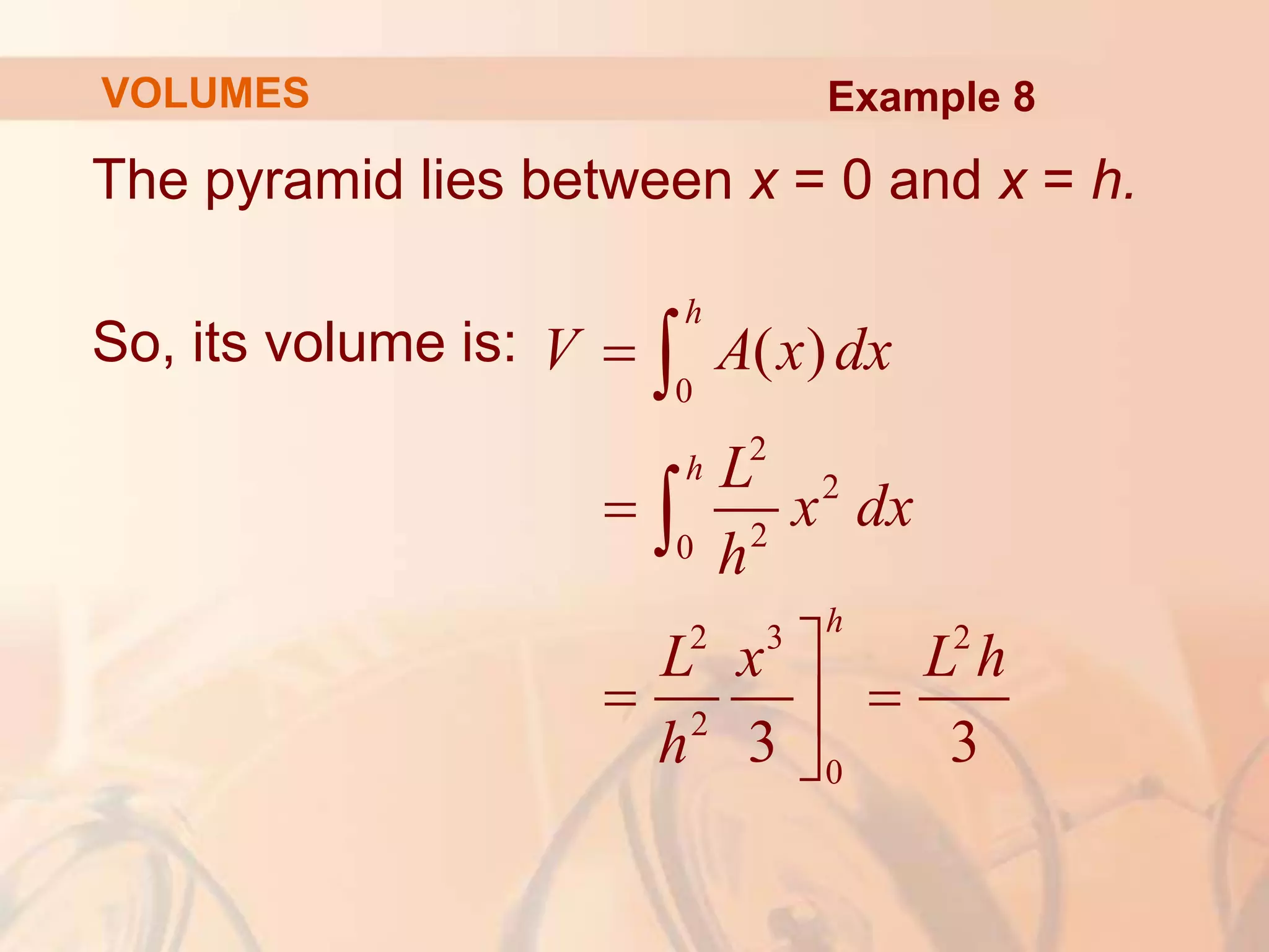 The pyramid lies between x = 0 and x = h.
So, its volume is:
0
2
2
2
0
2 3 2
2
0
( )
3 3
h
h
h
V A x dx
L
x dx
h
L x L h
h



 




Example 8
VOLUMES
 