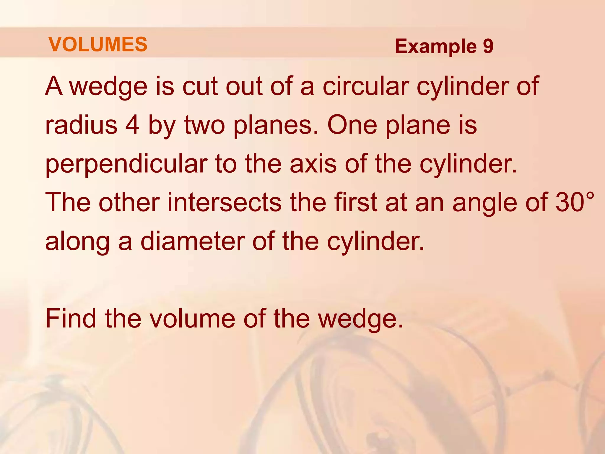 A wedge is cut out of a circular cylinder of
radius 4 by two planes. One plane is
perpendicular to the axis of the cylinder.
The other intersects the first at an angle of 30°
along a diameter of the cylinder.
Find the volume of the wedge.
Example 9
VOLUMES
 