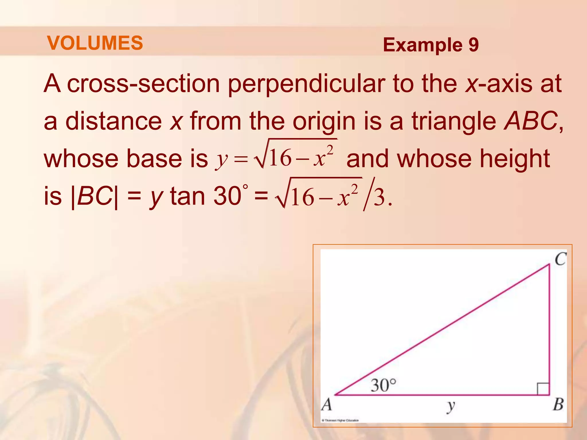 A cross-section perpendicular to the x-axis at
a distance x from the origin is a triangle ABC,
whose base is and whose height
is |BC| = y tan 30° =
2
16
y x
 
2
16 3.
x

Example 9
VOLUMES
 