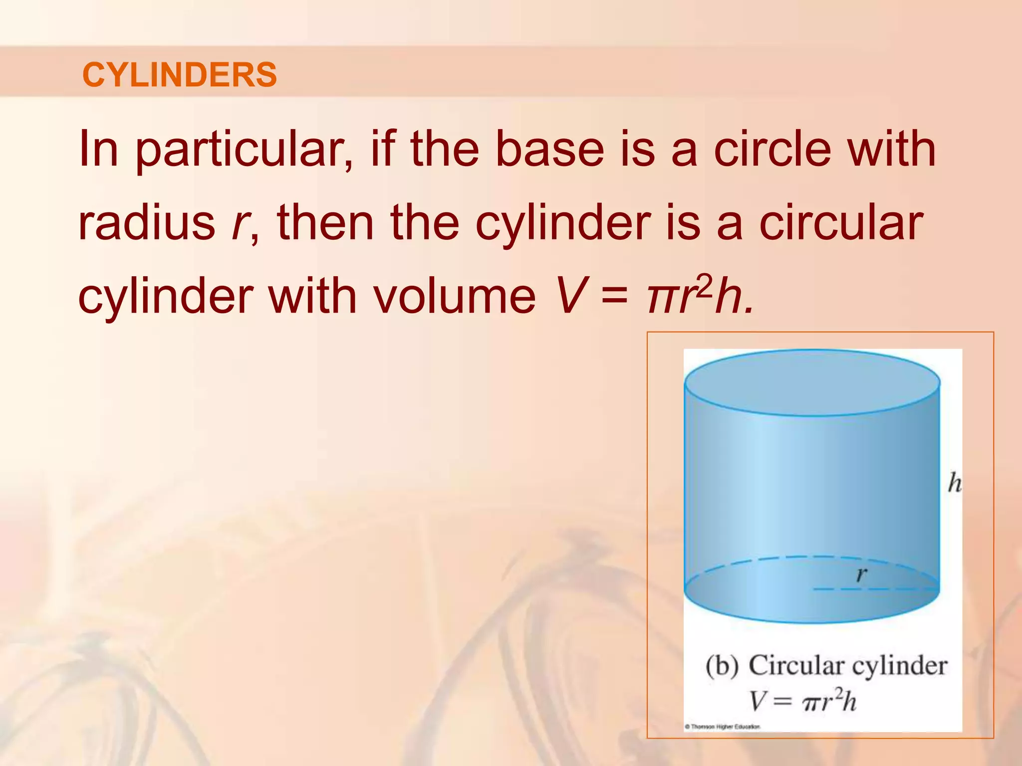In particular, if the base is a circle with
radius r, then the cylinder is a circular
cylinder with volume V = πr2h.
CYLINDERS
 