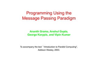 Programming Using the
Message Passing Paradigm
Ananth Grama, Anshul Gupta,
George Karypis, and Vipin Kumar
To accompany the text ``Introduction to Parallel Computing'',
Addison Wesley, 2003.
 