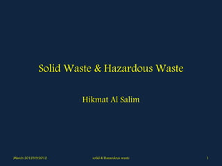 Solid Waste & Hazardous Waste 
Hikmat Al Salim 
March 20123/9/2012 solid & Hazardous waste 1 
 