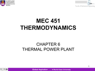 1
MEC 451
THERMODYNAMICS
1Global Aspiration …… A World Class University
CHAPTER 6
THERMAL POWER PLANT
 