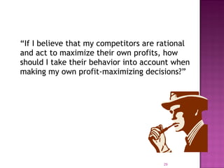“ If I believe that my competitors are rational and act to maximize their own profits, how should I take their behavior into account when making my own profit-maximizing decisions?” 