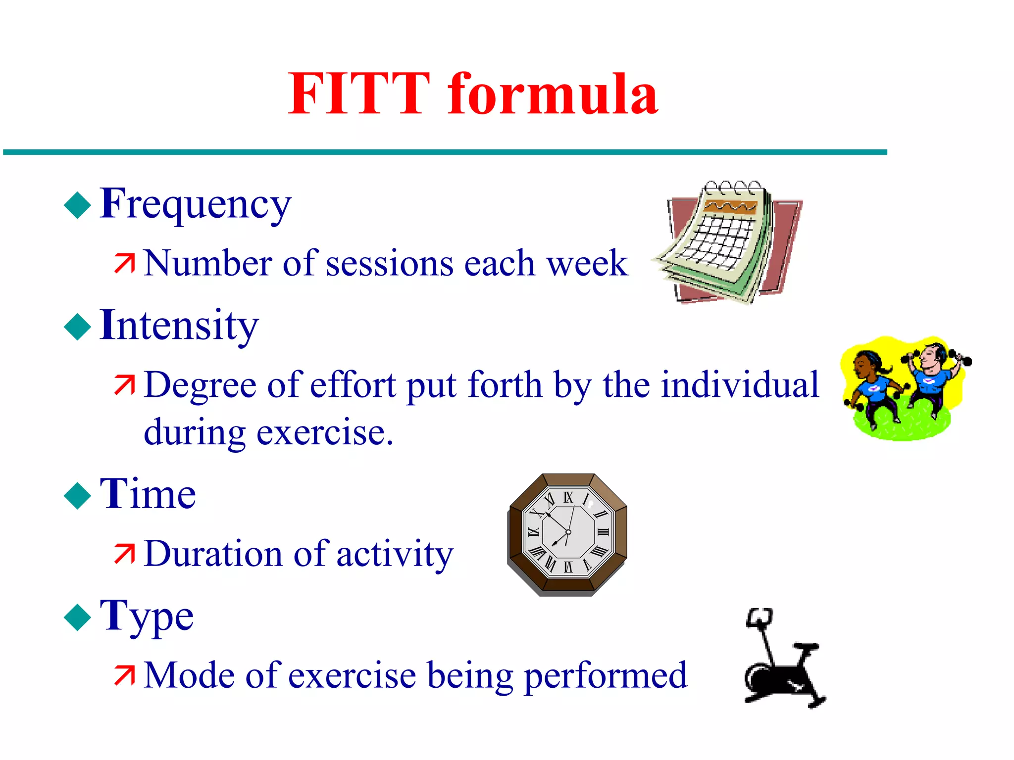 FITT formula
Frequency
 Number of sessions each week
Intensity
 Degree of effort put forth by the individual
during exercise.
Time
 Duration of activity
Type
 Mode of exercise being performed
 