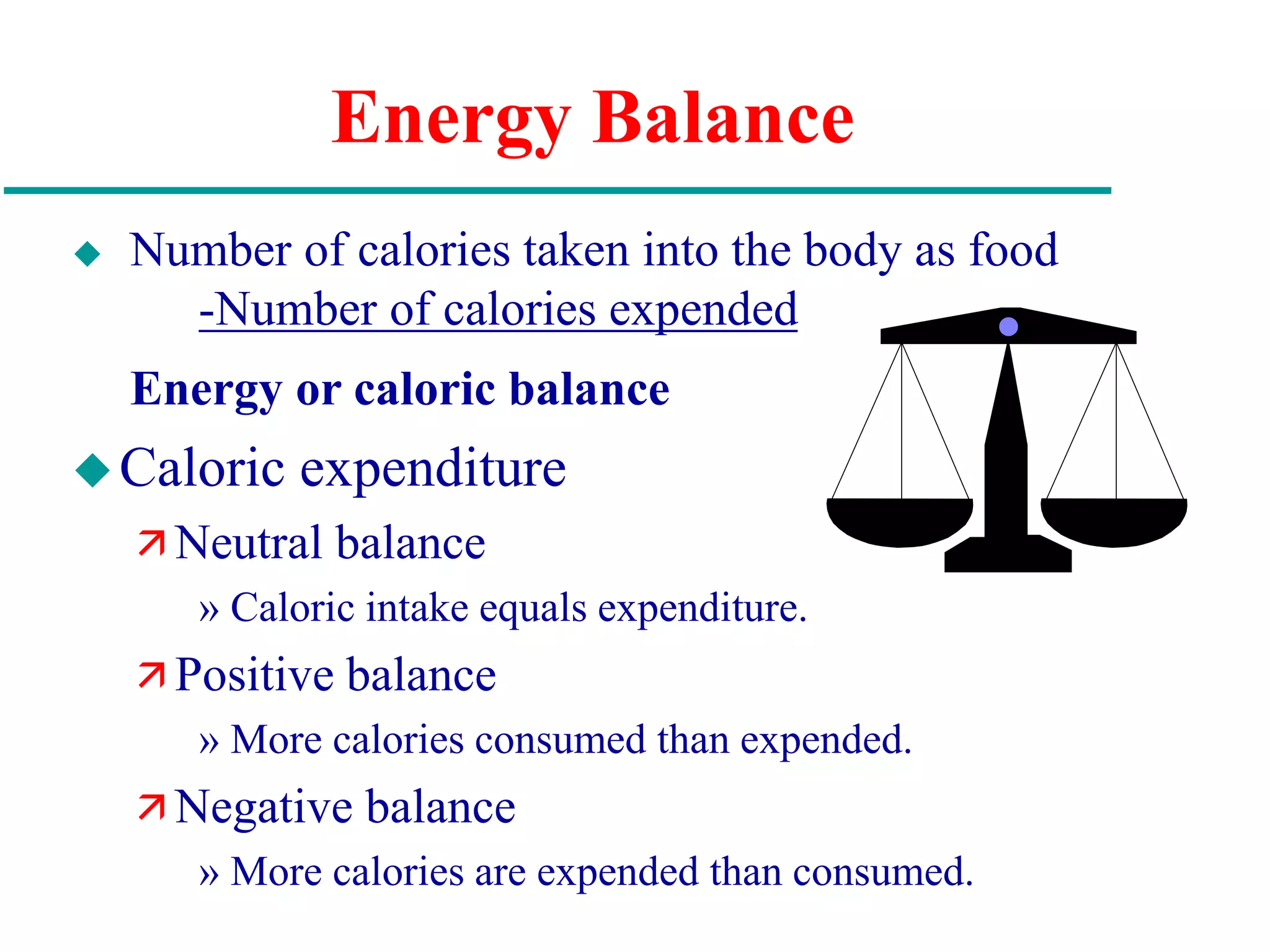 Energy Balance
 Number of calories taken into the body as food
-Number of calories expended
Energy or caloric balance
Caloric expenditure
 Neutral balance
» Caloric intake equals expenditure.
 Positive balance
» More calories consumed than expended.
 Negative balance
» More calories are expended than consumed.
 