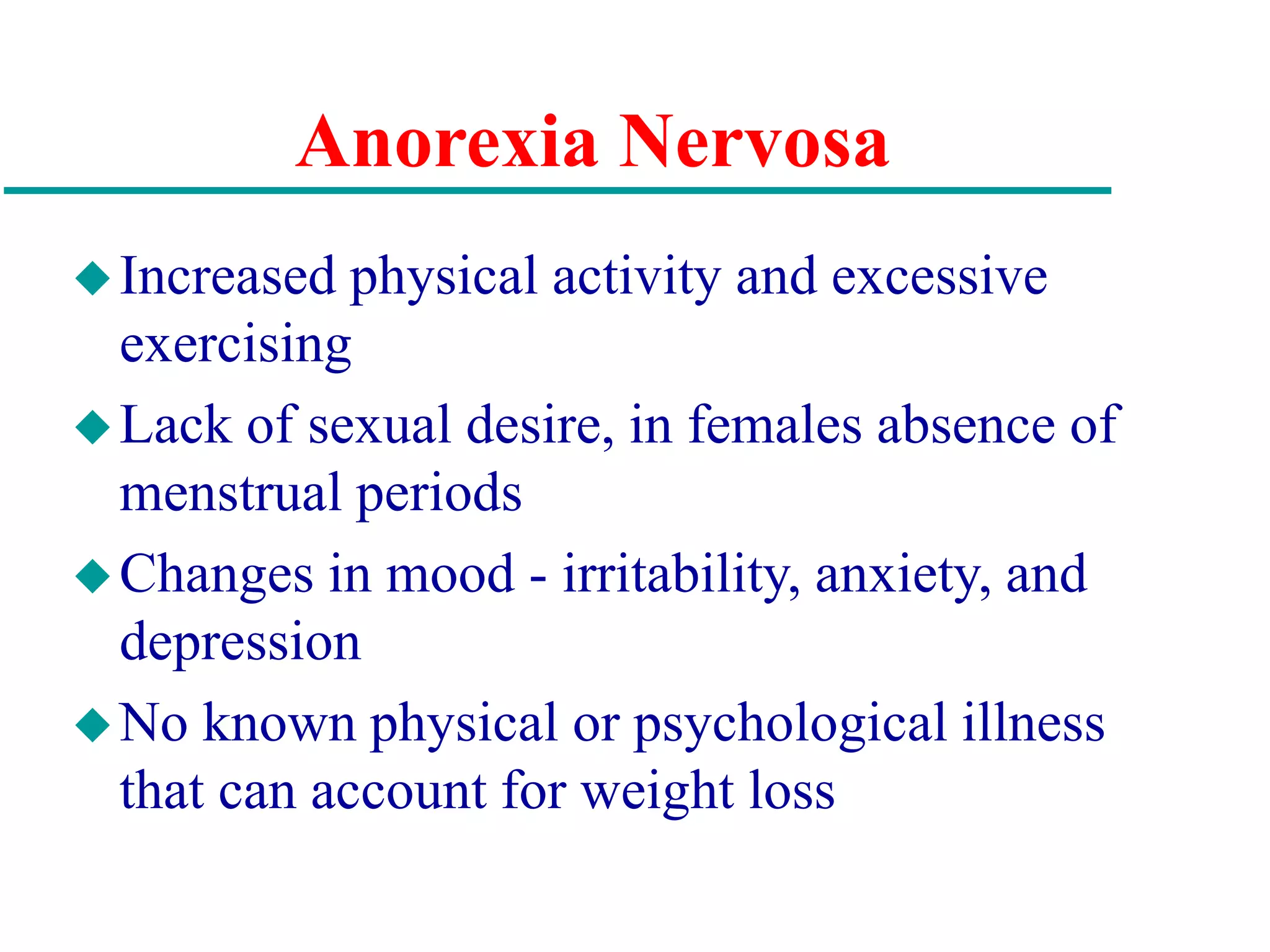 Anorexia Nervosa
Increased physical activity and excessive
exercising
Lack of sexual desire, in females absence of
menstrual periods
Changes in mood - irritability, anxiety, and
depression
No known physical or psychological illness
that can account for weight loss
 