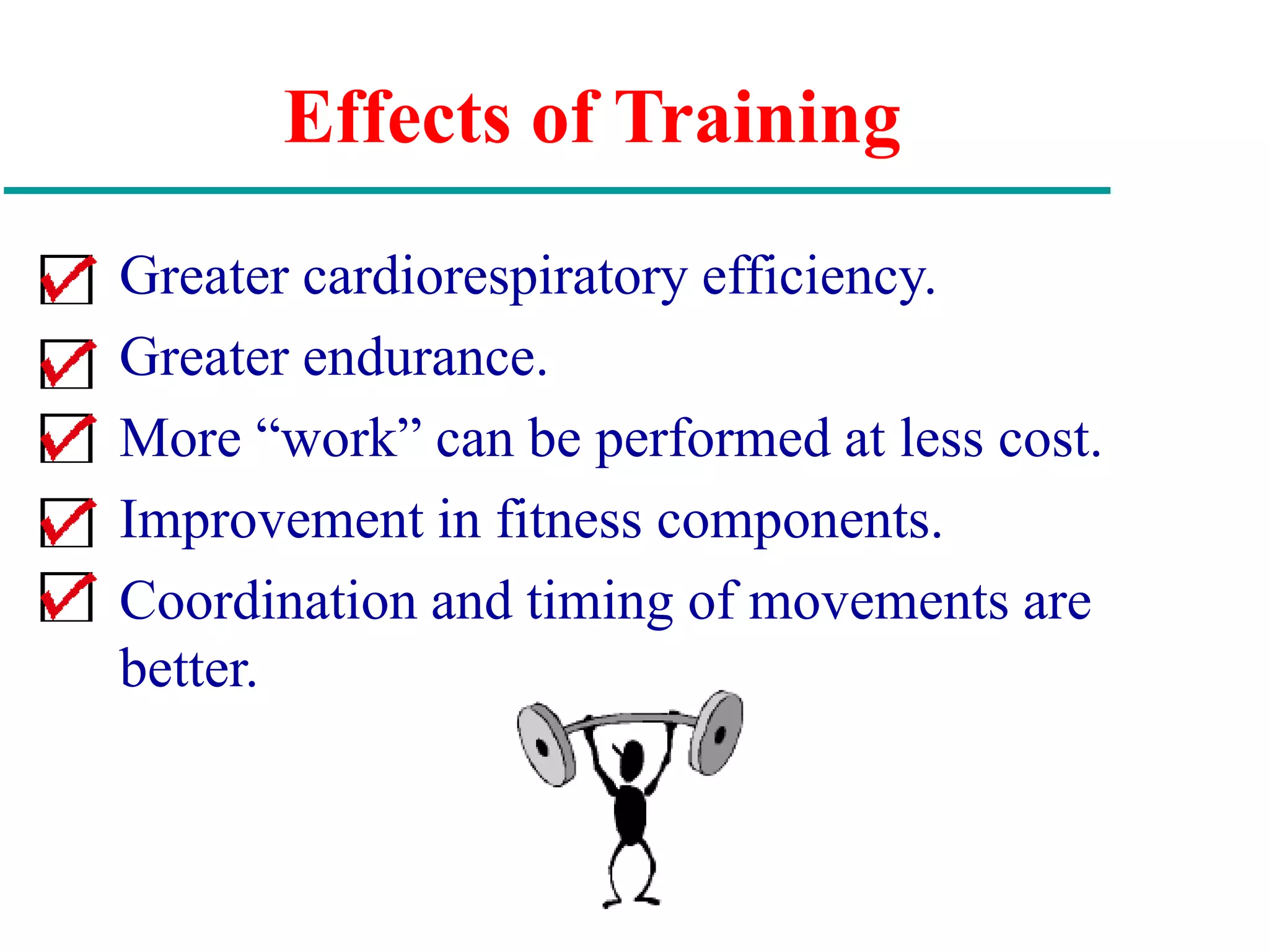 Effects of Training
Greater cardiorespiratory efficiency.
Greater endurance.
More “work” can be performed at less cost.
Improvement in fitness components.
Coordination and timing of movements are
better.
 