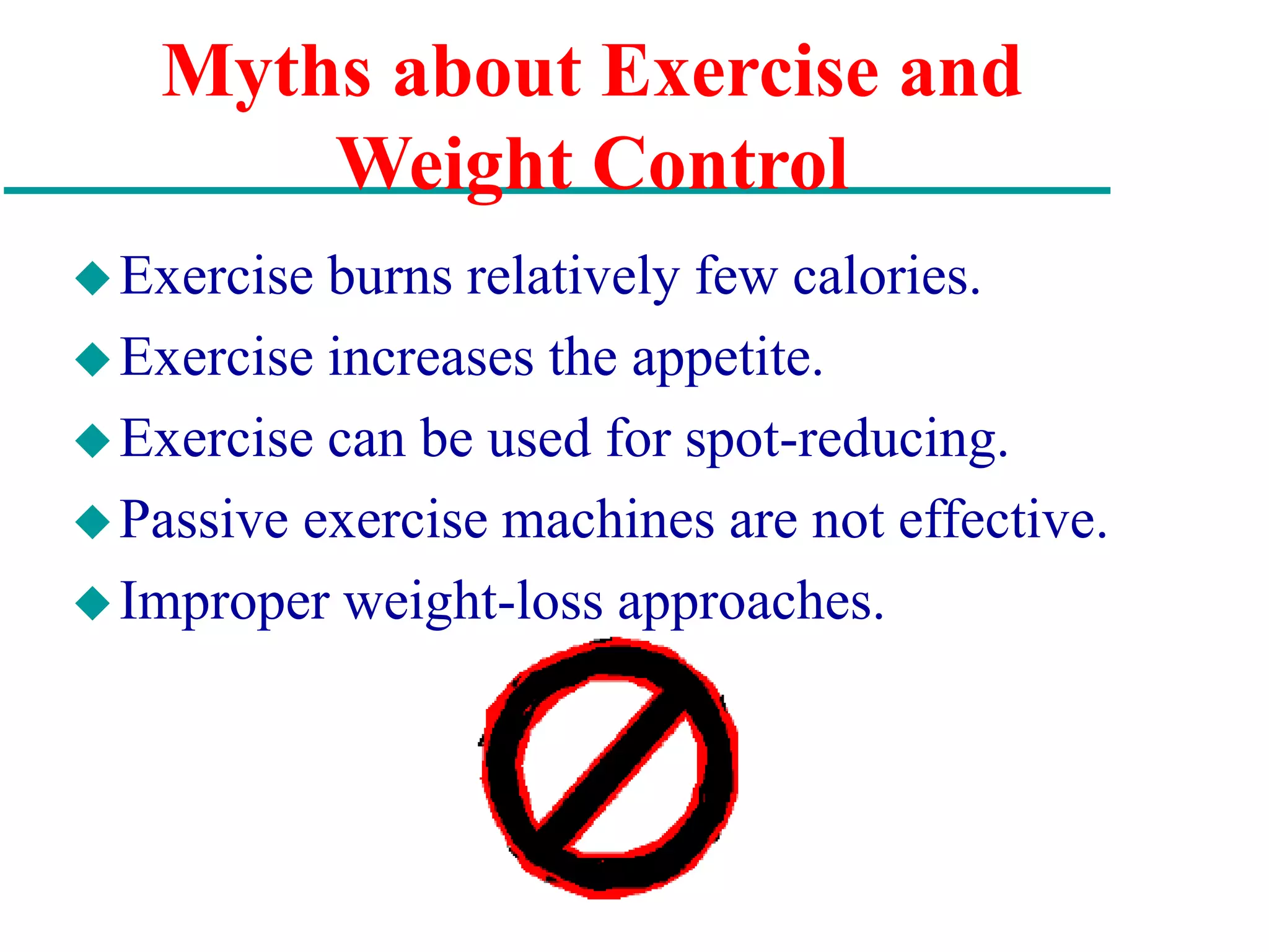 Myths about Exercise and
Weight Control
Exercise burns relatively few calories.
Exercise increases the appetite.
Exercise can be used for spot-reducing.
Passive exercise machines are not effective.
Improper weight-loss approaches.
 