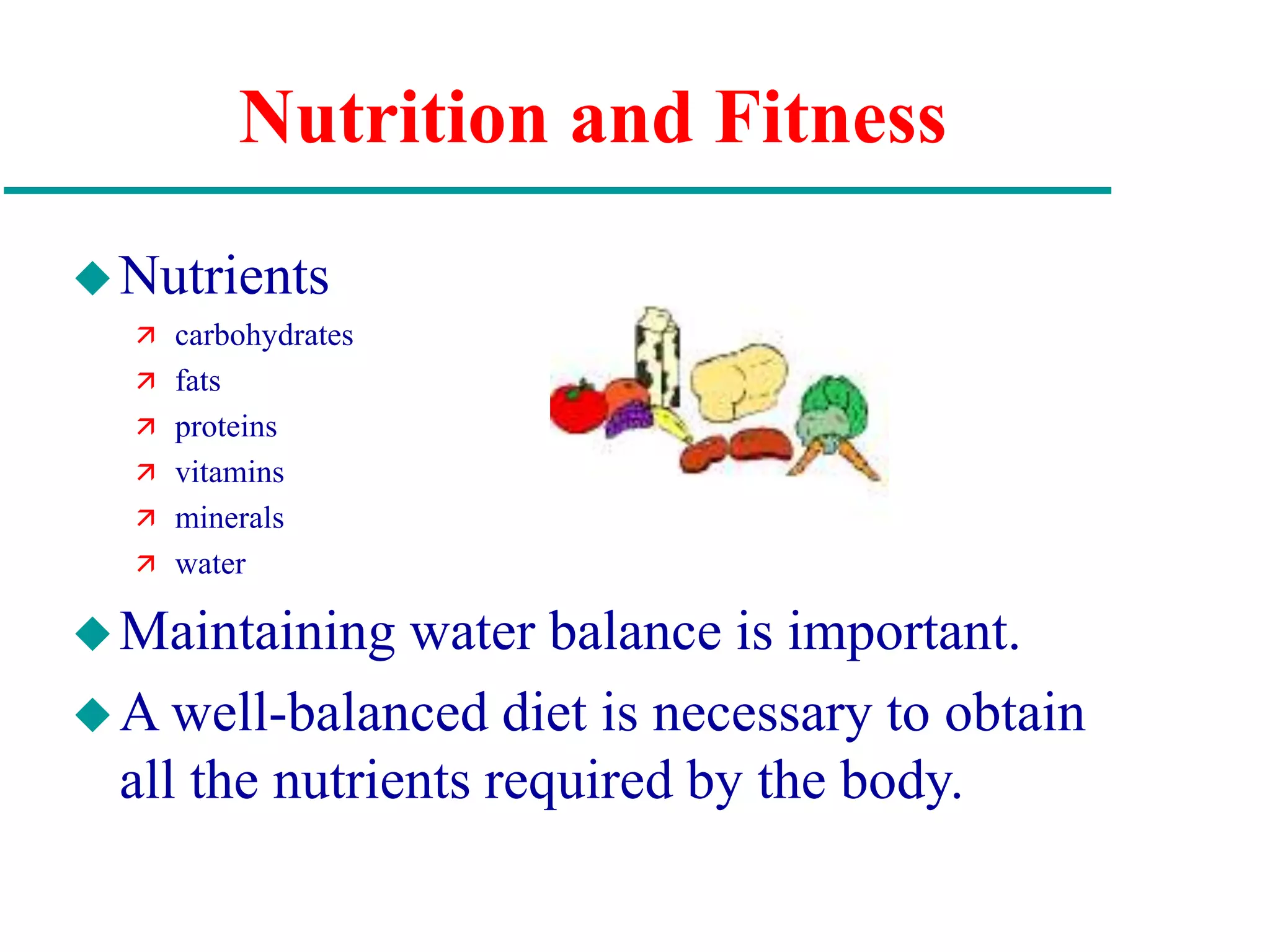 Nutrition and Fitness
Nutrients
 carbohydrates
 fats
 proteins
 vitamins
 minerals
 water
Maintaining water balance is important.
A well-balanced diet is necessary to obtain
all the nutrients required by the body.
 