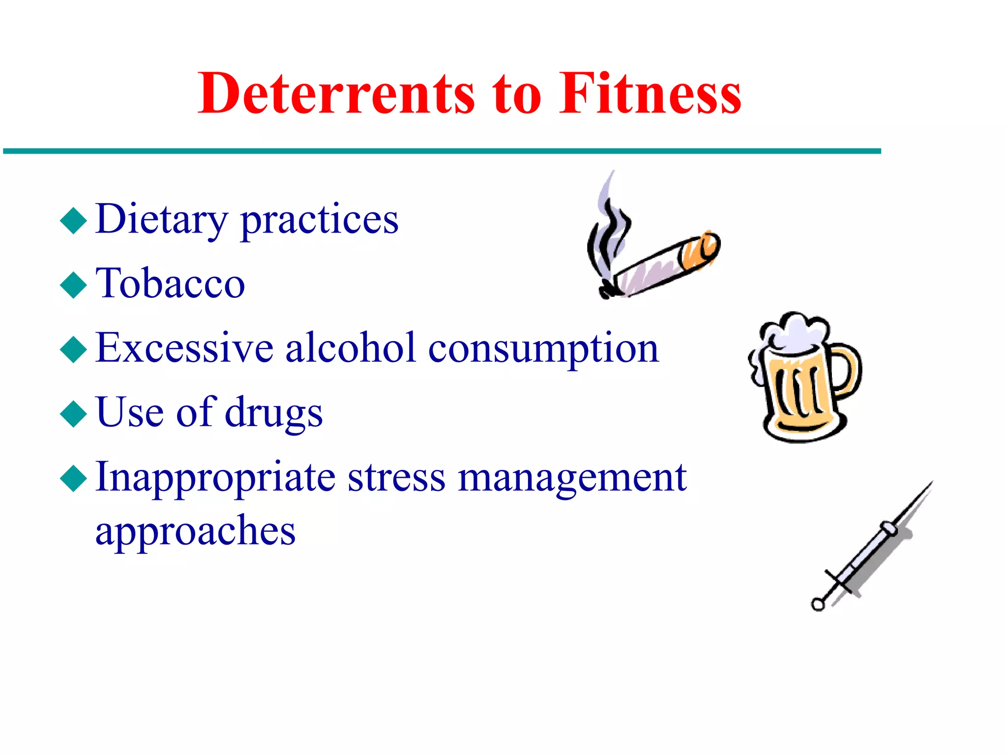 Deterrents to Fitness
Dietary practices
Tobacco
Excessive alcohol consumption
Use of drugs
Inappropriate stress management
approaches
 