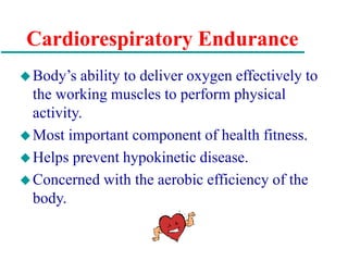 Cardiorespiratory Endurance
Body’s ability to deliver oxygen effectively to
the working muscles to perform physical
activity.
Most important component of health fitness.
Helps prevent hypokinetic disease.
Concerned with the aerobic efficiency of the
body.
 