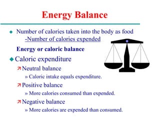Energy Balance
 Number of calories taken into the body as food
-Number of calories expended
Energy or caloric balance
Caloric expenditure
 Neutral balance
» Caloric intake equals expenditure.
 Positive balance
» More calories consumed than expended.
 Negative balance
» More calories are expended than consumed.
 