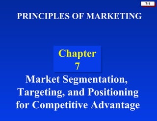 7-17-1
Chapter
7
Chapter
7
PRINCIPLES OF MARKETING
Market Segmentation,
Targeting, and Positioning
for Competitive Advantage
 