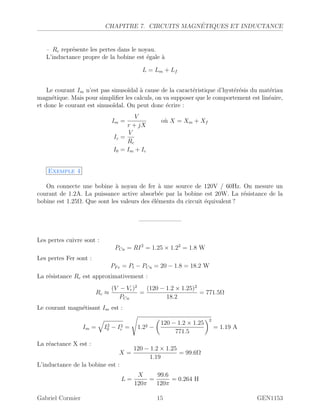 CHAPITRE 7. CIRCUITS MAGN´ETIQUES ET INDUCTANCE
– Rc repr´esente les pertes dans le noyau.
L’inductance propre de la bobine est ´egale `a
L = Lm + Lf
Le courant Im n’est pas sinuso¨ıdal `a cause de la caract´eristique d’hyst´er´esis du mat´eriau
magn´etique. Mais pour simpliﬁer les calculs, on va supposer que le comportement est lin´eaire,
et donc le courant est sinuso¨ıdal. On peut donc ´ecrire :
Im =
V
r + jX
o`u X = Xm + Xf
Ic =
V
Rc
I0 = Im + Ic
Exemple 4
On connecte une bobine `a noyau de fer `a une source de 120V / 60Hz. On mesure un
courant de 1.2A. La puissance active absorb´ee par la bobine est 20W. La r´esistance de la
bobine est 1.25Ω. Que sont les valeurs des ´el´ements du circuit ´equivalent ?
———————
Les pertes cuivre sont :
PCu = RI2
= 1.25 × 1.22
= 1.8 W
Les pertes Fer sont :
PFe = Pt − PCu = 20 − 1.8 = 18.2 W
La r´esistance Rc est approximativement :
Rc ≈
(V − Vr)2
PCu
=
(120 − 1.2 × 1.25)2
18.2
= 771.5Ω
Le courant magn´etisant Im est :
Im = I2
0 − I2
c = 1.22 −
120 − 1.2 × 1.25
771.5
2
= 1.19 A
La r´eactance X est :
X =
120 − 1.2 × 1.25
1.19
= 99.6Ω
L’inductance de la bobine est :
L =
X
120π
=
99.6
120π
= 0.264 H
Gabriel Cormier 15 GEN1153
 