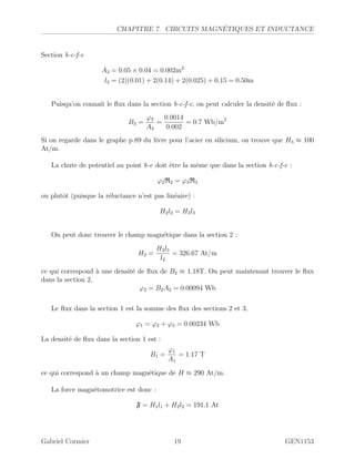 CHAPITRE 7. CIRCUITS MAGN´ETIQUES ET INDUCTANCE
Section b-c-f-e
A3 = 0.05 × 0.04 = 0.002m2
l3 = (2)(0.01) + 2(0.14) + 2(0.025) + 0.15 = 0.50m
Puisqu’on connait le ﬂux dans la section b-c-f-e, on peut calculer la densit´e de ﬂux :
B3 =
ϕ3
A3
=
0.0014
0.002
= 0.7 Wb/m2
Si on regarde dans le graphe p.89 du livre pour l’acier en silicium, on trouve que H3 ≈ 100
At/m.
La chute de potentiel au point b-e doit ˆetre la mˆeme que dans la section b-c-f-e :
ϕ2R2 = ϕ3R3
ou plutˆot (puisque la r´eluctance n’est pas lin´eaire) :
H2l2 = H3l3
On peut donc trouver le champ magn´etique dans la section 2 :
H2 =
H3l3
l2
= 326.67 At/m
ce qui correspond `a une densit´e de ﬂux de B2 ≈ 1.18T. On peut maintenant trouver le ﬂux
dans la section 2,
ϕ2 = B2A2 = 0.00094 Wb
Le ﬂux dans la section 1 est la somme des ﬂux des sections 2 et 3,
ϕ1 = ϕ2 + ϕ3 = 0.00234 Wb
La densit´e de ﬂux dans la section 1 est :
B1 =
ϕ1
A1
= 1.17 T
ce qui correspond `a un champ magn´etique de H ≈ 290 At/m.
La force magn´etomotrice est donc :
F = H1l1 + H2l2 = 191.1 At
Gabriel Cormier 19 GEN1153
 