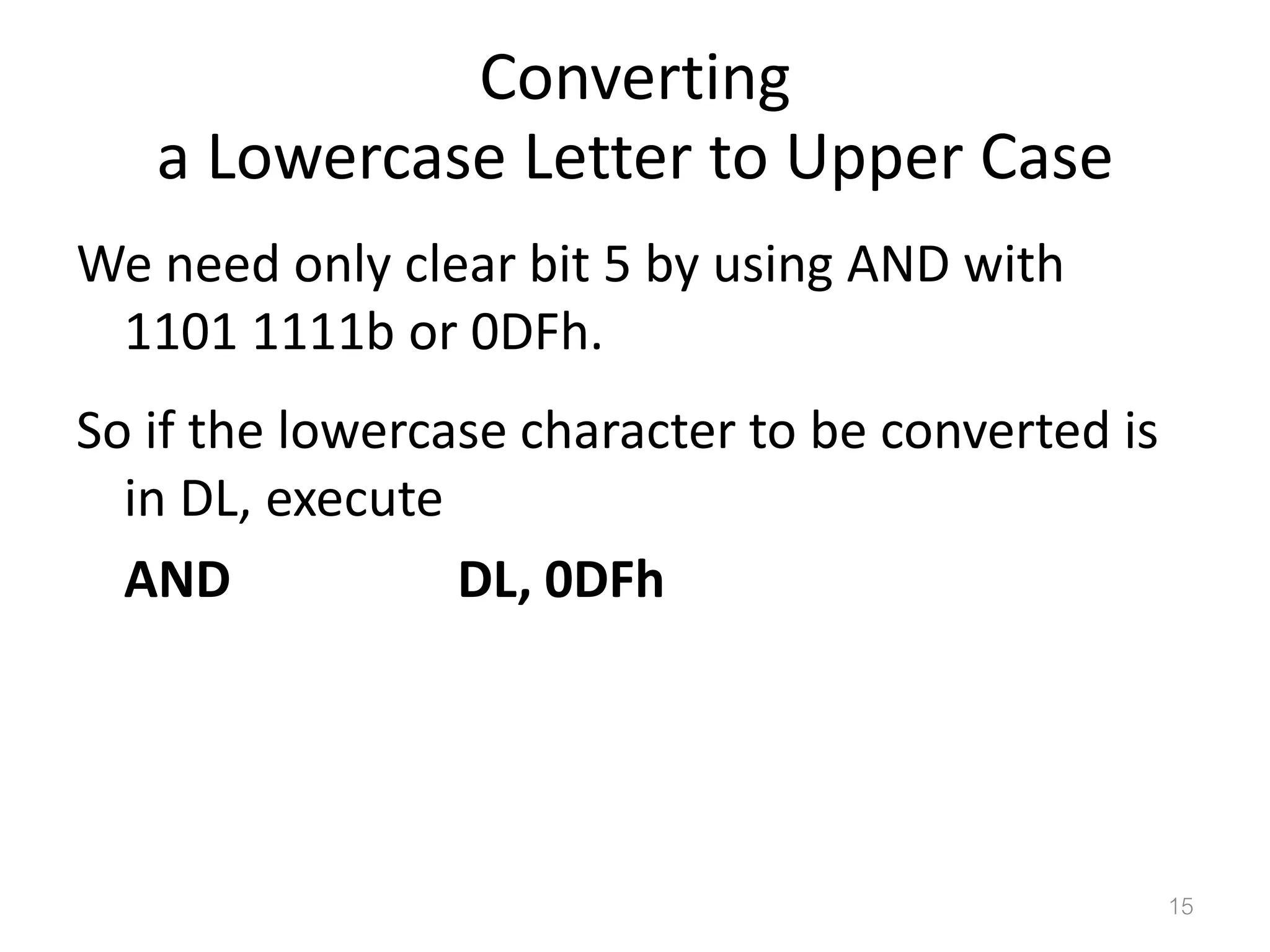 Converting a Lowercase Letter to Upper Case We need only clear bit 5 by using AND with 1101 1111b or 0DFh. So if the lowercase character to be converted is in DL, execute AND DL, 0DFh 15 