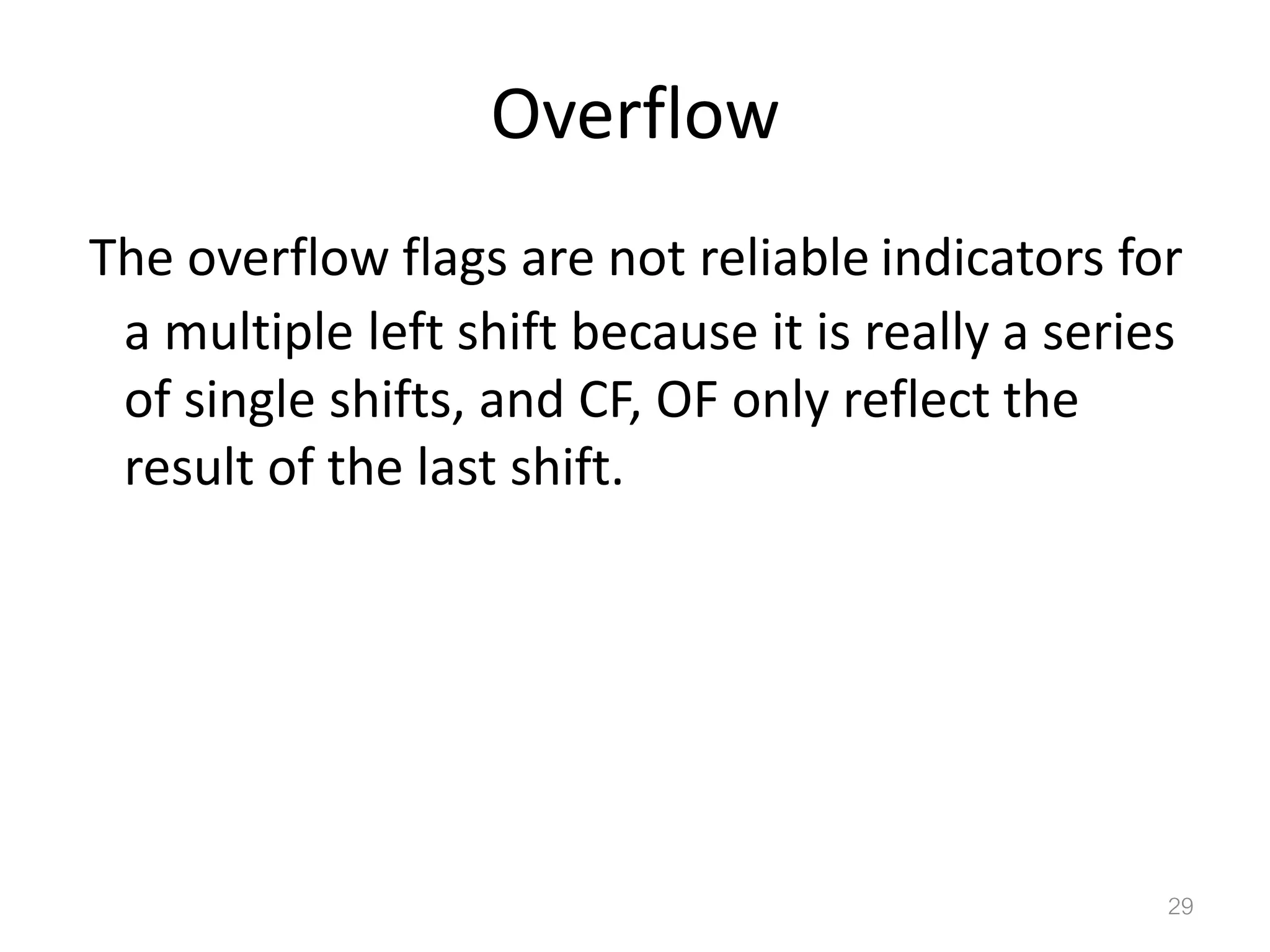 Overflow The overflow flags are not reliable indicators for a multiple left shift because it is really a series of single shifts, and CF, OF only reflect the result of the last shift. 29 