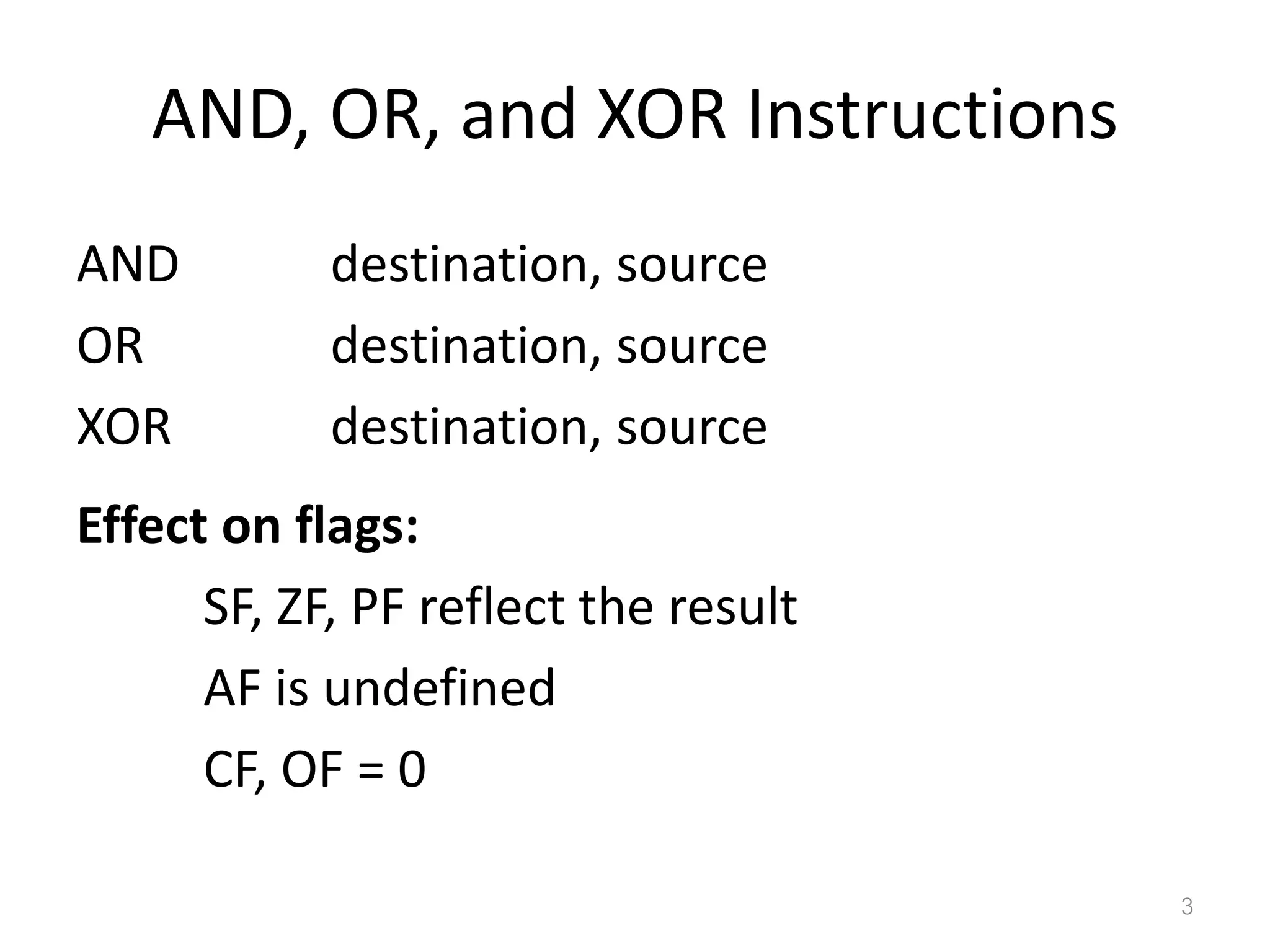 AND, OR, and XOR Instructions AND destination, source OR destination, source XOR destination, source Effect on flags: SF, ZF, PF reflect the result AF is undefined CF, OF = 0 3 