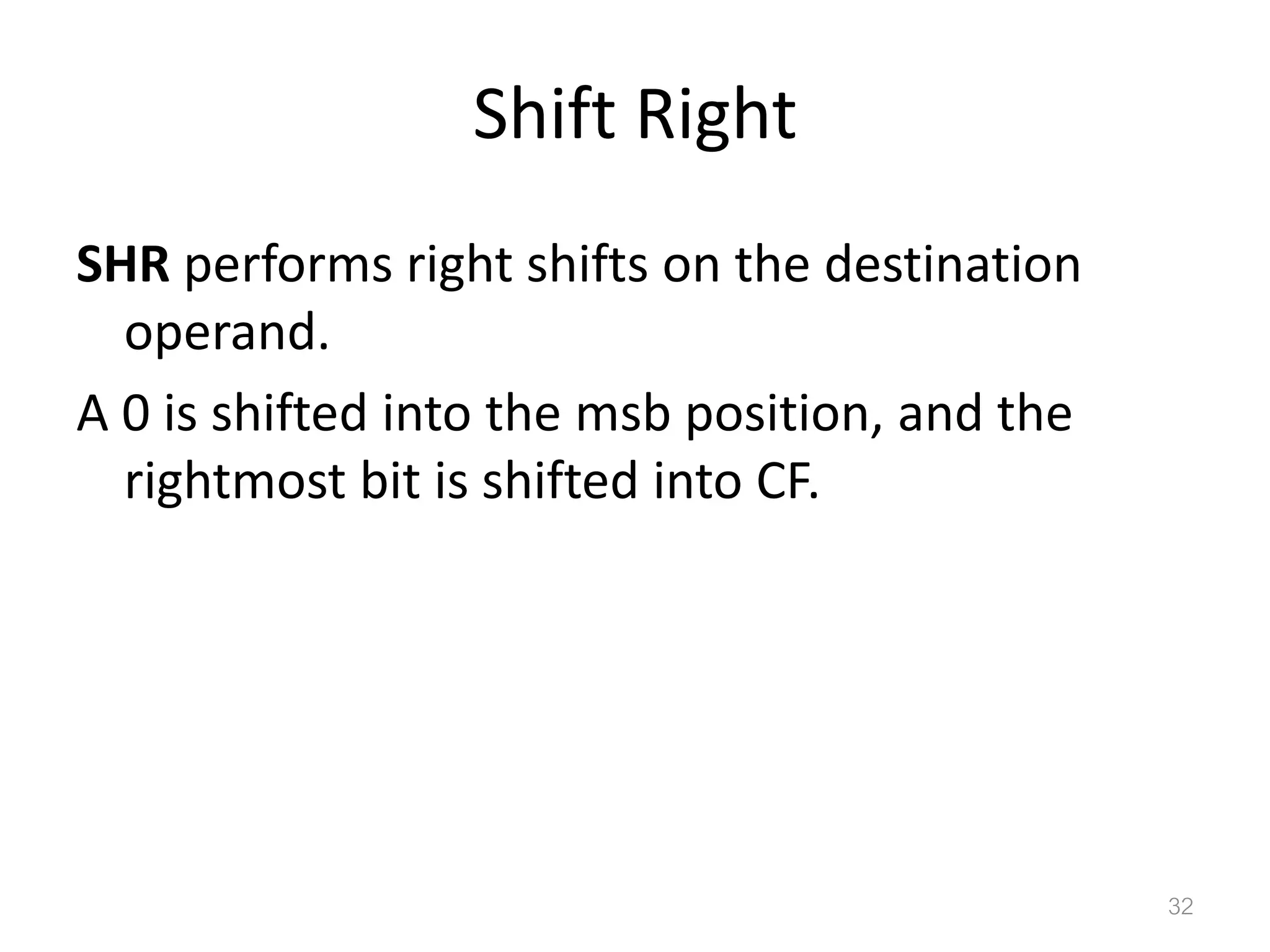 Shift Right SHR performs right shifts on the destination operand. A 0 is shifted into the msb position, and the rightmost bit is shifted into CF. 32 