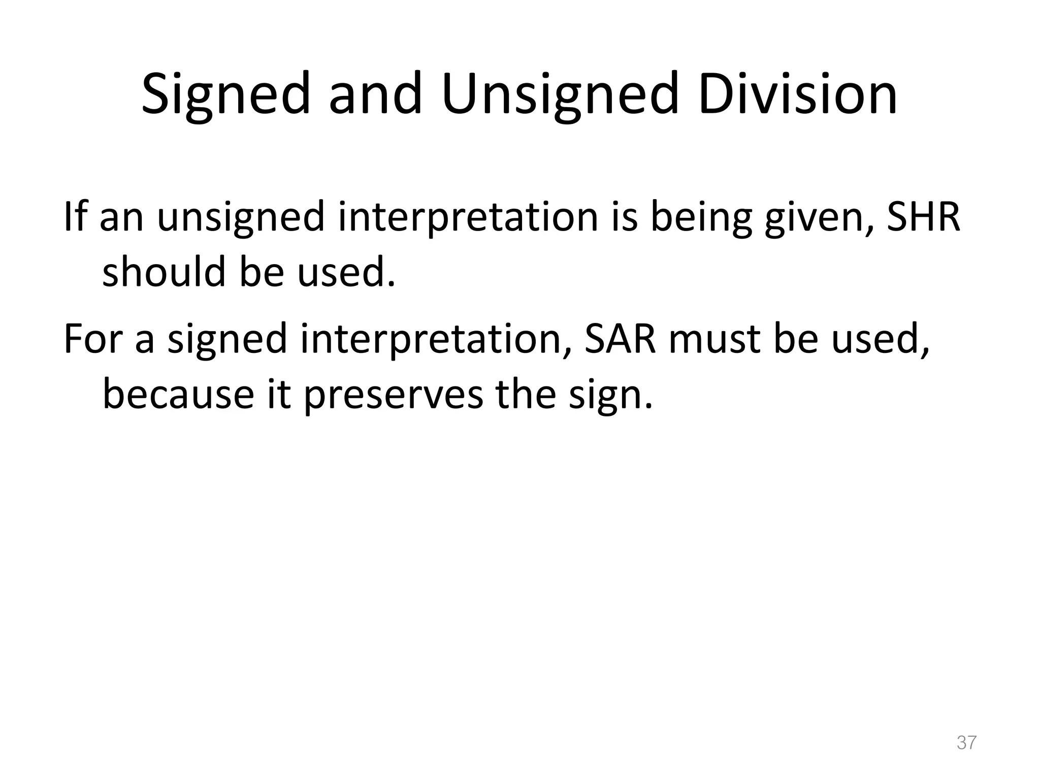 Signed and Unsigned Division If an unsigned interpretation is being given, SHR should be used. For a signed interpretation, SAR must be used, because it preserves the sign. 37 