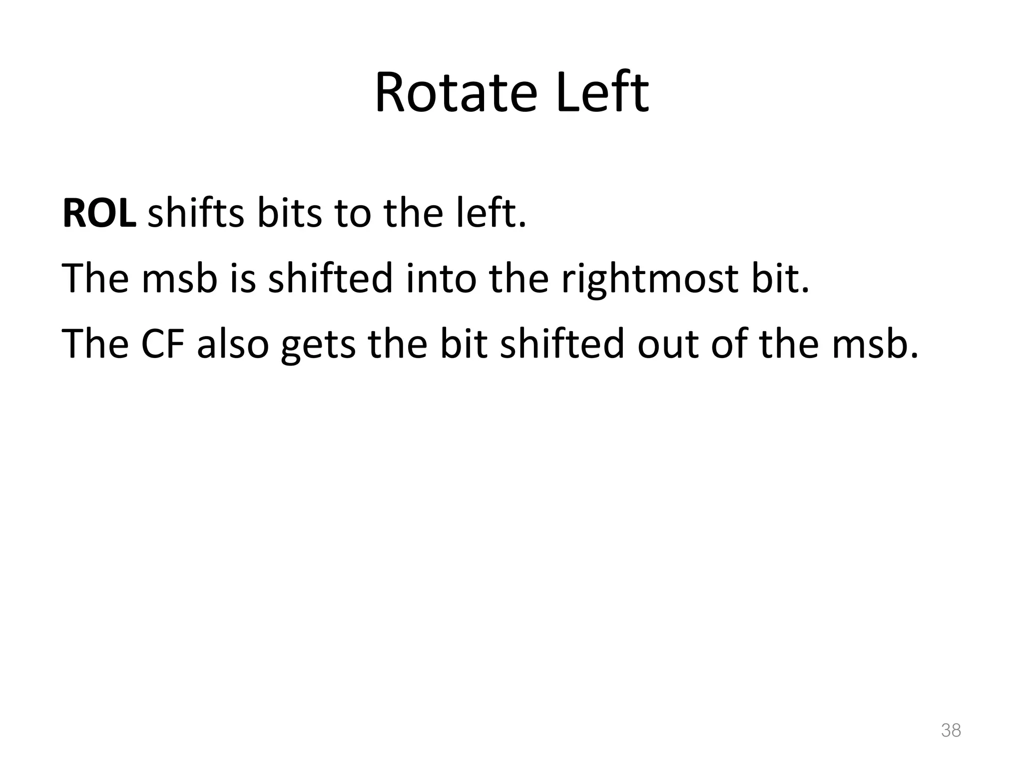 Rotate Left ROL shifts bits to the left. The msb is shifted into the rightmost bit. The CF also gets the bit shifted out of the msb. 38 