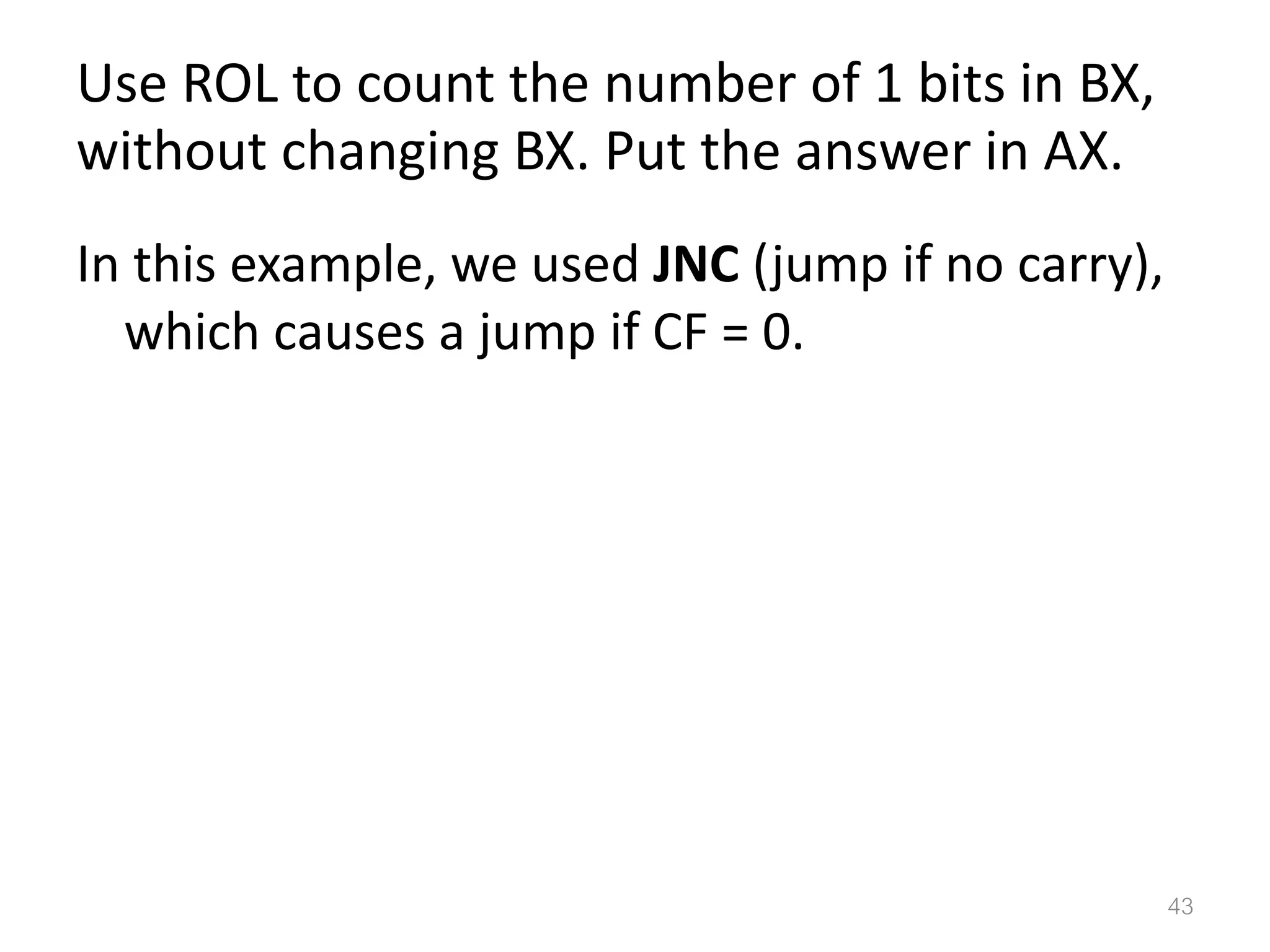 Use ROL to count the number of 1 bits in BX, without changing BX. Put the answer in AX. In this example, we used JNC (jump if no carry), which causes a jump if CF = 0. 43 