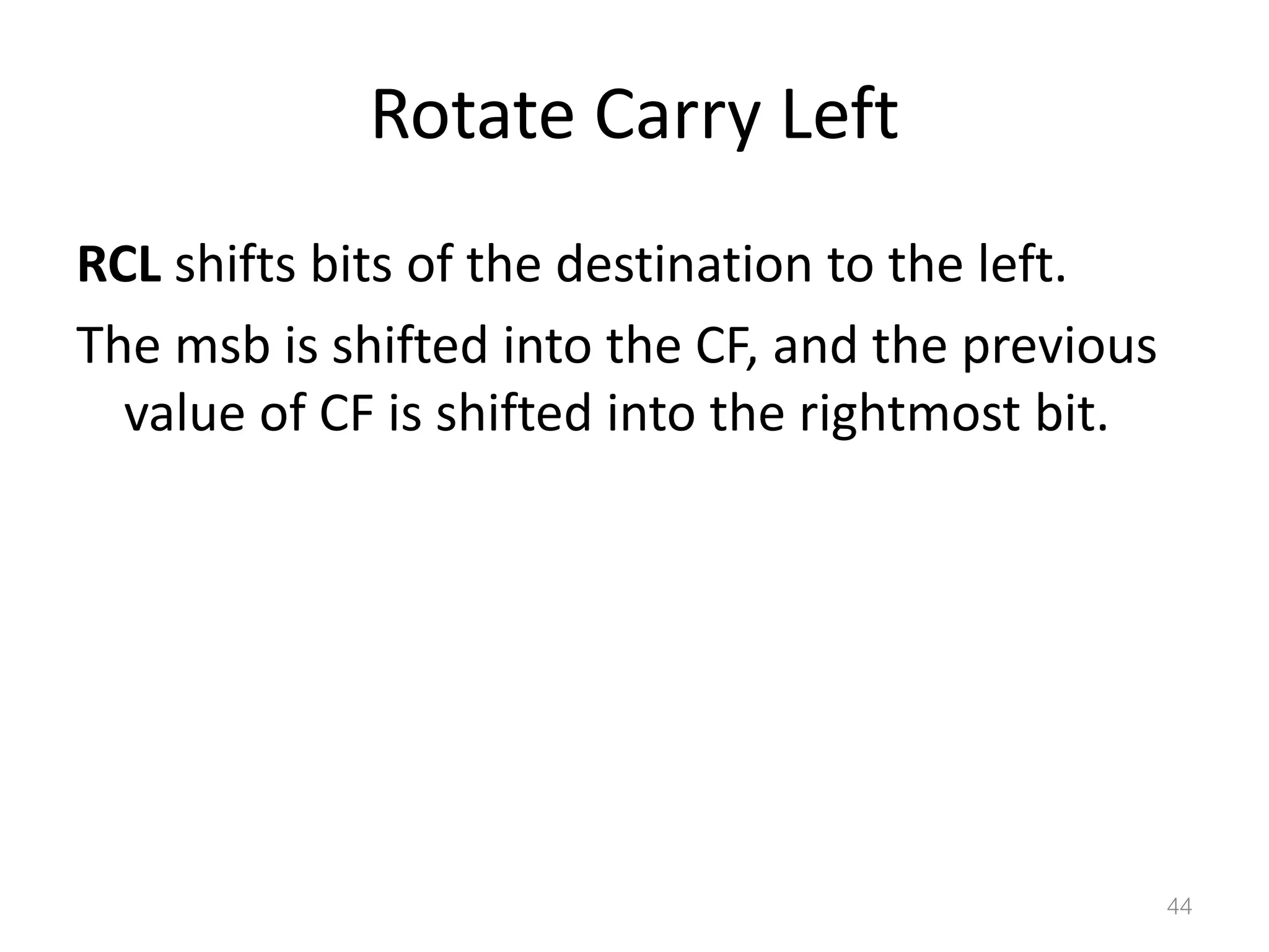 Rotate Carry Left RCL shifts bits of the destination to the left. The msb is shifted into the CF, and the previous value of CF is shifted into the rightmost bit. 44 
