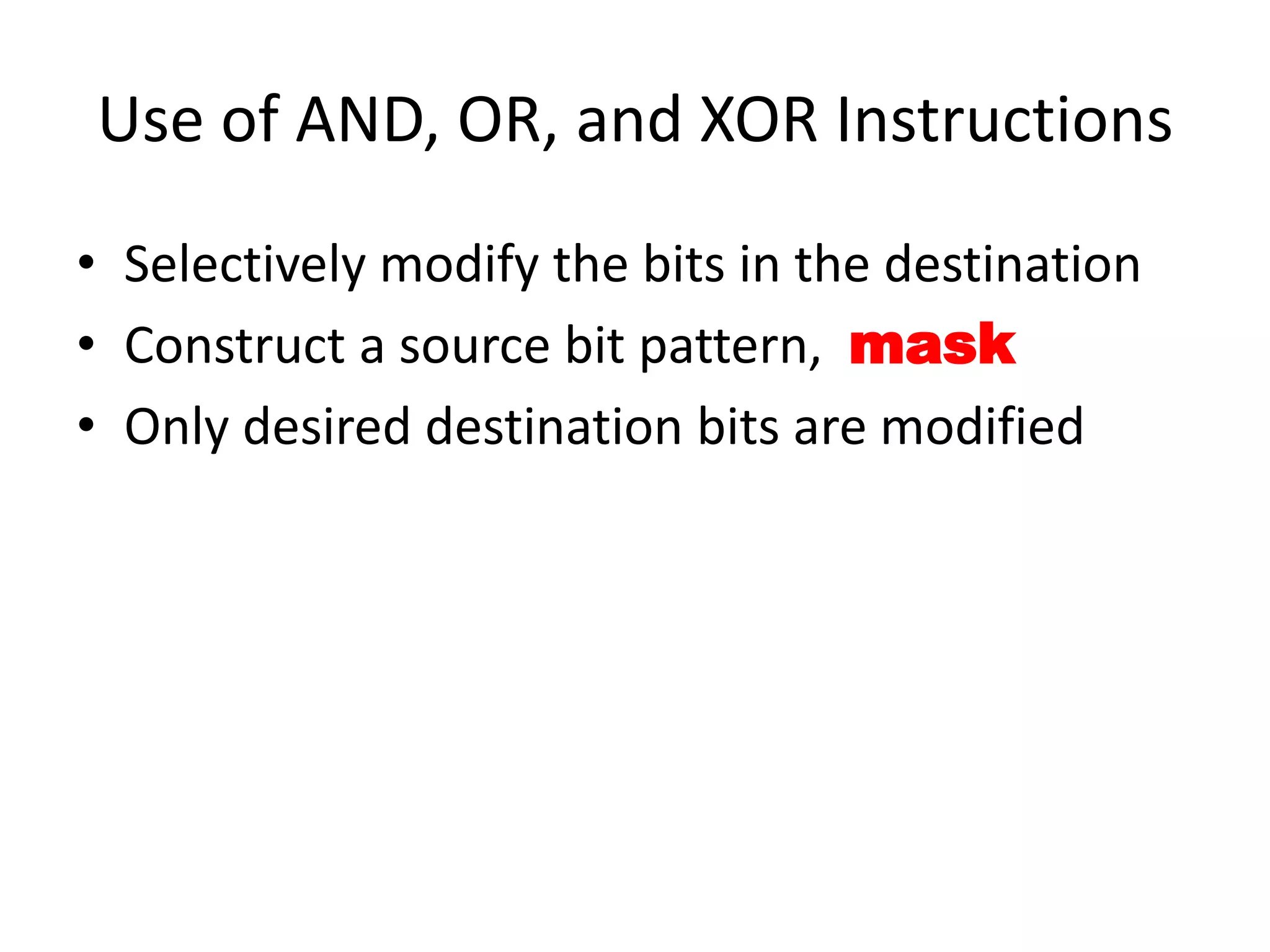 Use of AND, OR, and XOR Instructions • Selectively modify the bits in the destination • Construct a source bit pattern, mask • Only desired destination bits are modified 