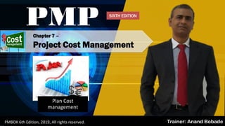 By: Anand Bobade (nmbobade@gmail.com)PMBOK 6edition @ All rights reserved .
Chapter 7 –
Project Cost Management
PMP
Trainer: Anand BobadePMBOK 6th Edition, 2019, All rights reserved.
Plan Cost
management
SIXTH EDITION
 