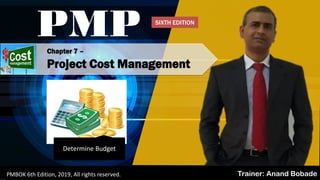 Chapter 7 –
Project Cost Management
PMP
Trainer: Anand BobadePMBOK 6th Edition, 2019, All rights reserved.
Determine Budget
SIXTH EDITION
 