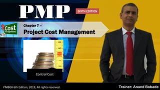 By: Anand Bobade (nmbobade@gmail.com)
Chapter 7 –
Project Cost Management
PMP
Trainer: Anand BobadePMBOK 6th Edition, 2019, All rights reserved.
Control Cost
SIXTH EDITION
 