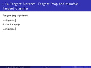7.14 Tangent Distance, Tangent Prop and Manifold
Tangent Classifier
Tangent prop algorithm:
[...skipped...]
double backprop:
[...skipped...]
Shigeru ONO (Insight Factory) DL Chap.7 DL 読書会: 2020/08 40 / 40
 