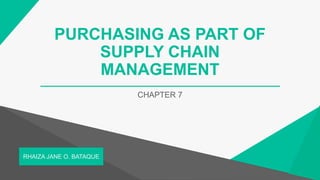 PURCHASING AS PART OF
SUPPLY CHAIN
MANAGEMENT
CHAPTER 7
RHAIZA JANE O. BATAQUE
 